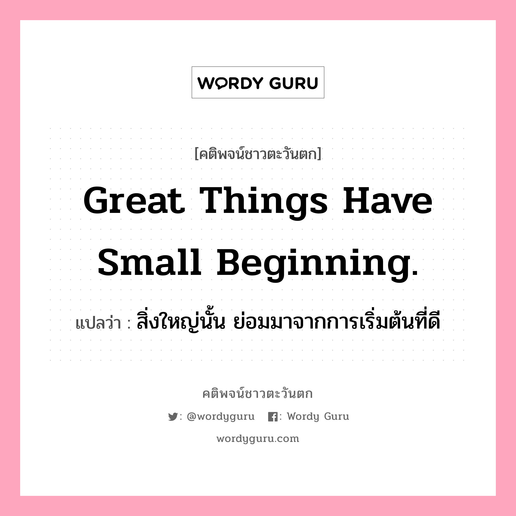 Great things have small beginning., คติพจน์ชาวตะวันตก Great things have small beginning. แปลว่า สิ่งใหญ่นั้น ย่อมมาจากการเริ่มต้นที่ดี