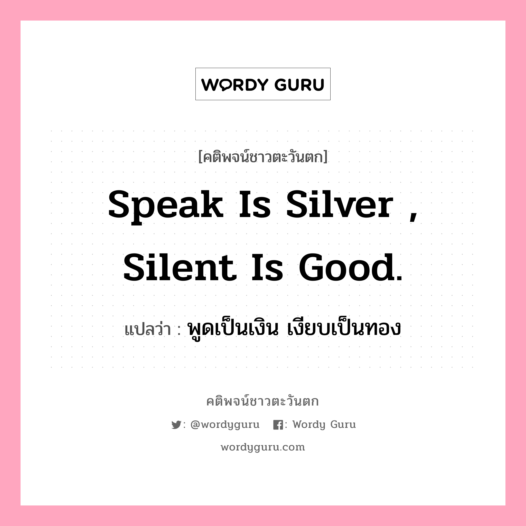 Speak is silver , silent is good., คติพจน์ชาวตะวันตก Speak is silver , silent is good. แปลว่า พูดเป็นเงิน เงียบเป็นทอง