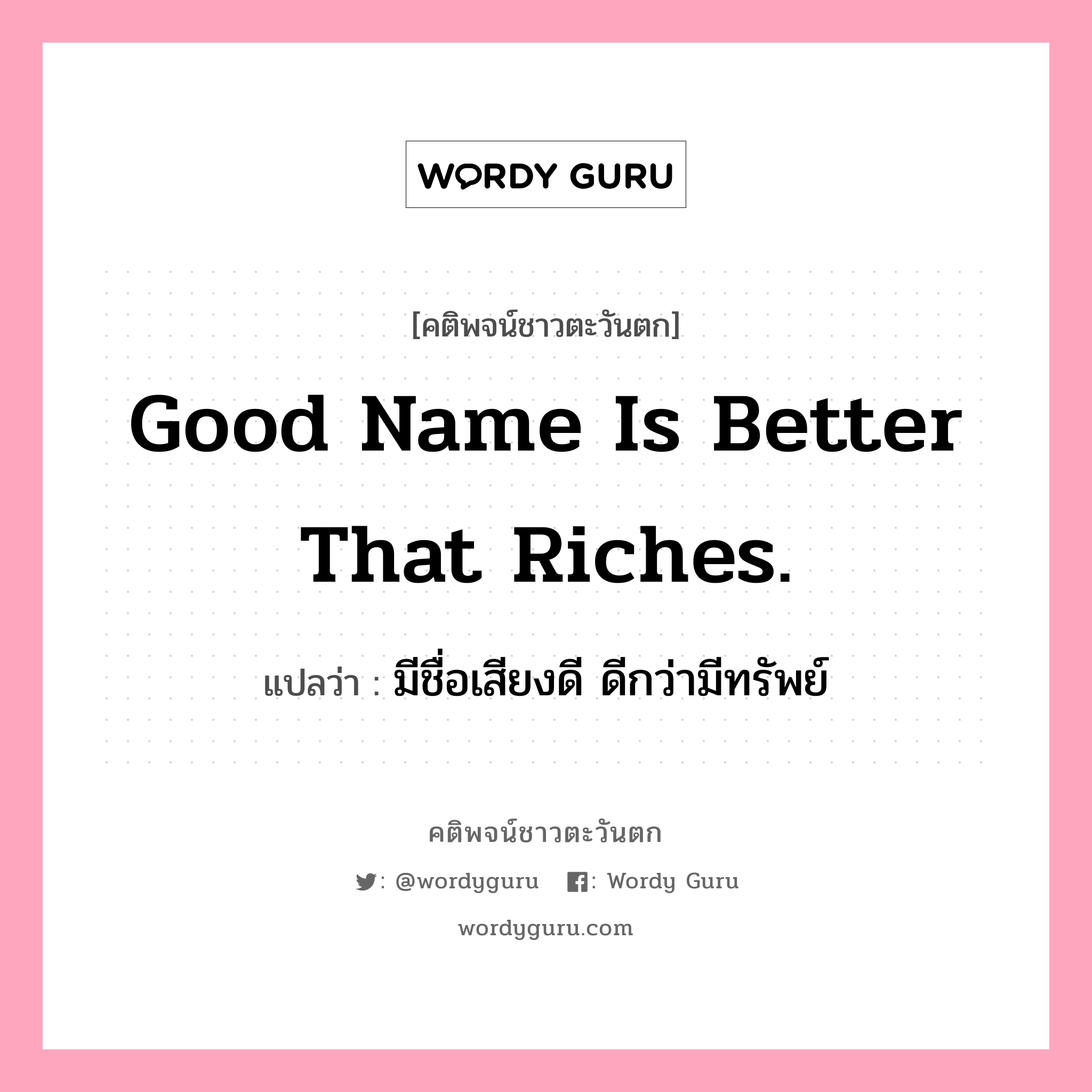 Good name is better that riches., คติพจน์ชาวตะวันตก Good name is better that riches. แปลว่า มีชื่อเสียงดี ดีกว่ามีทรัพย์