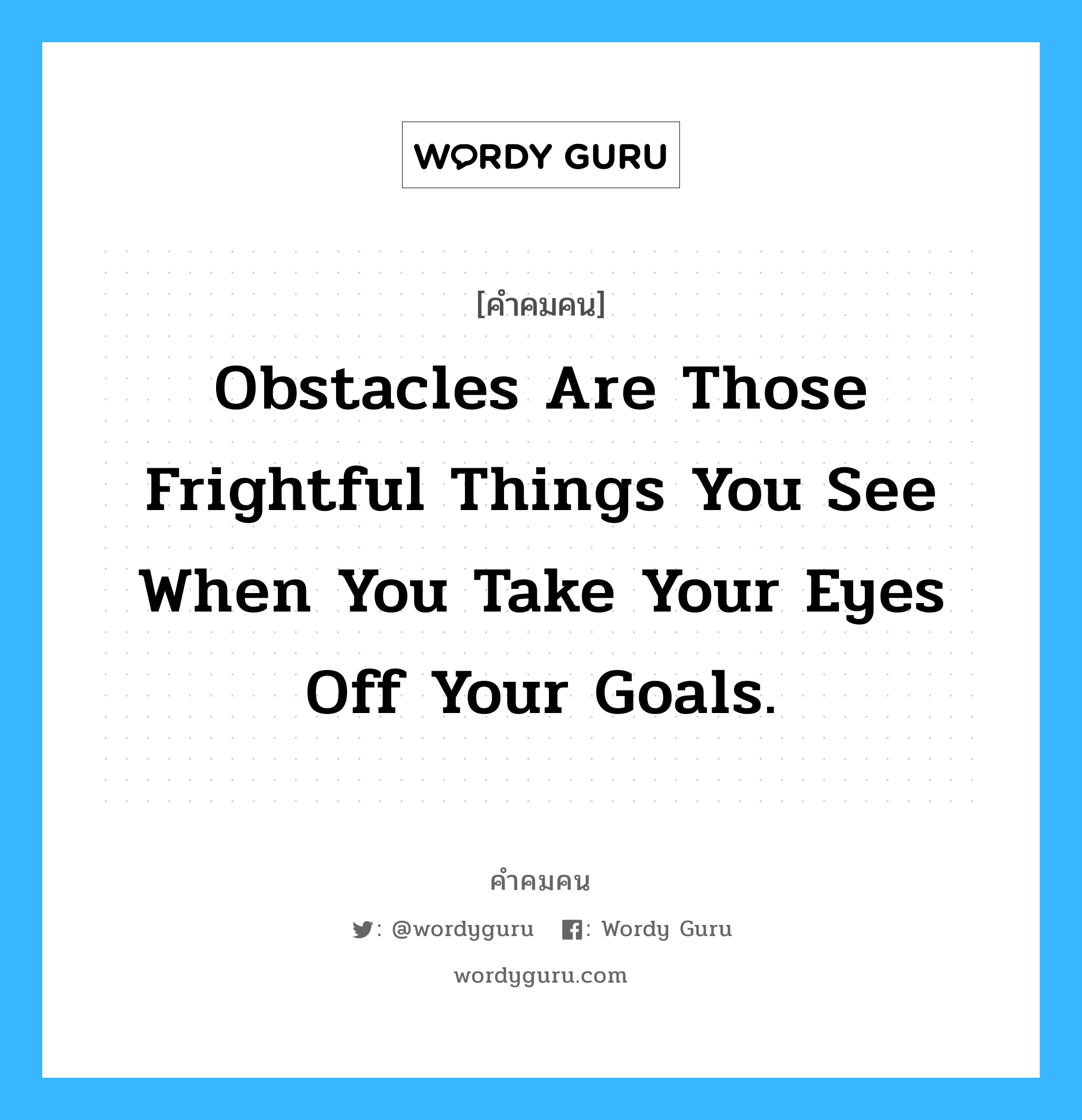 Obstacles are those frightful things you see when you take your eyes off your goals., คำคมคน Obstacles are those frightful things you see when you take your eyes off your goals. อุปสรรคคือสิ่งที่น่าตกใจก็ต่อเมื่อคุณไม่ได้มองไปที่จุดหมายปลายทาง Anonymous หมวด Anonymous