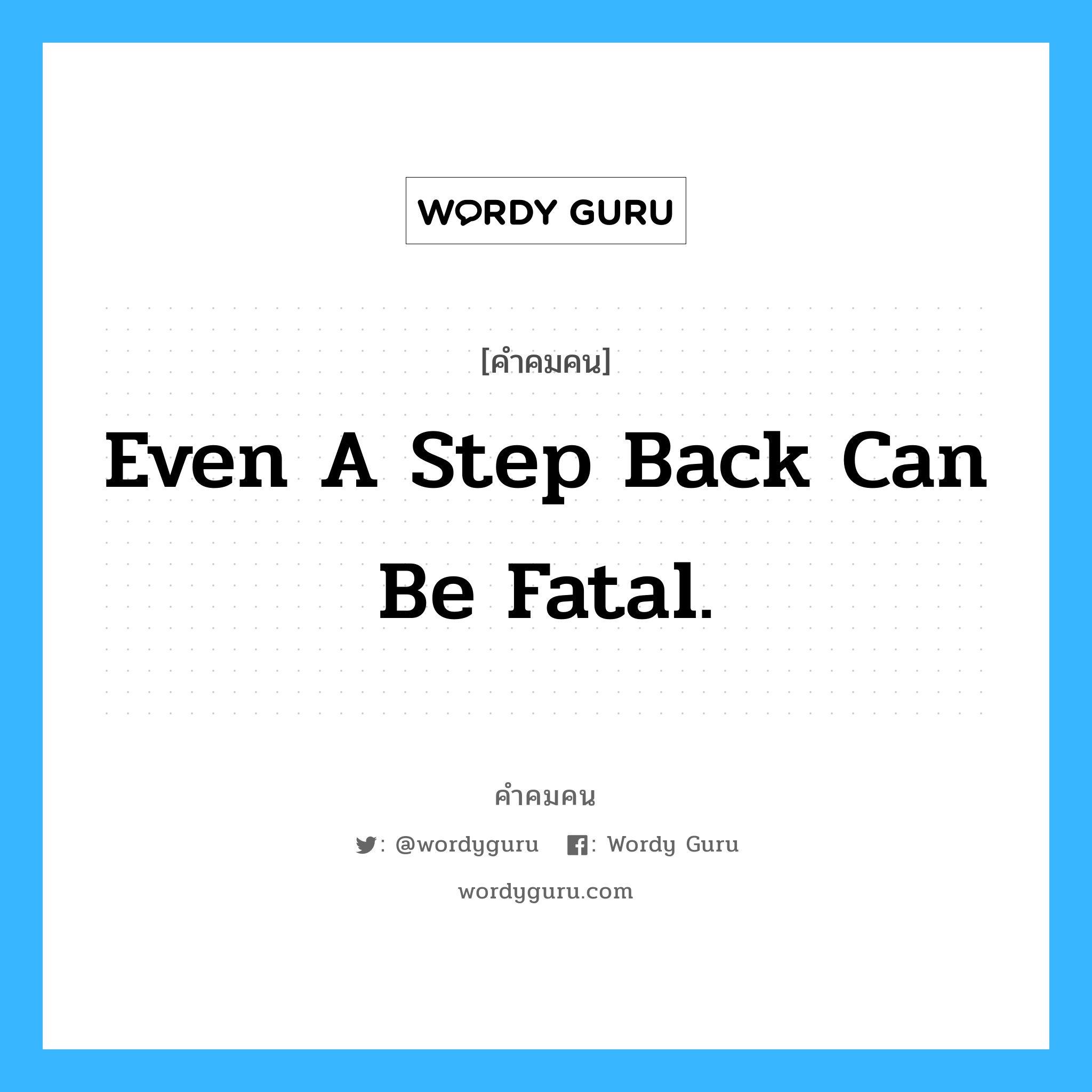 Even a Step back can be fatal. อยู่ในกลุ่มประเภท W.Brudzinski, คำคมคน Even a Step back can be fatal. แม้แต่การก้าวถอยหลังก็อาจถึงแก่ชีวิตได้ W.Brudzinski หมวด W.Brudzinski