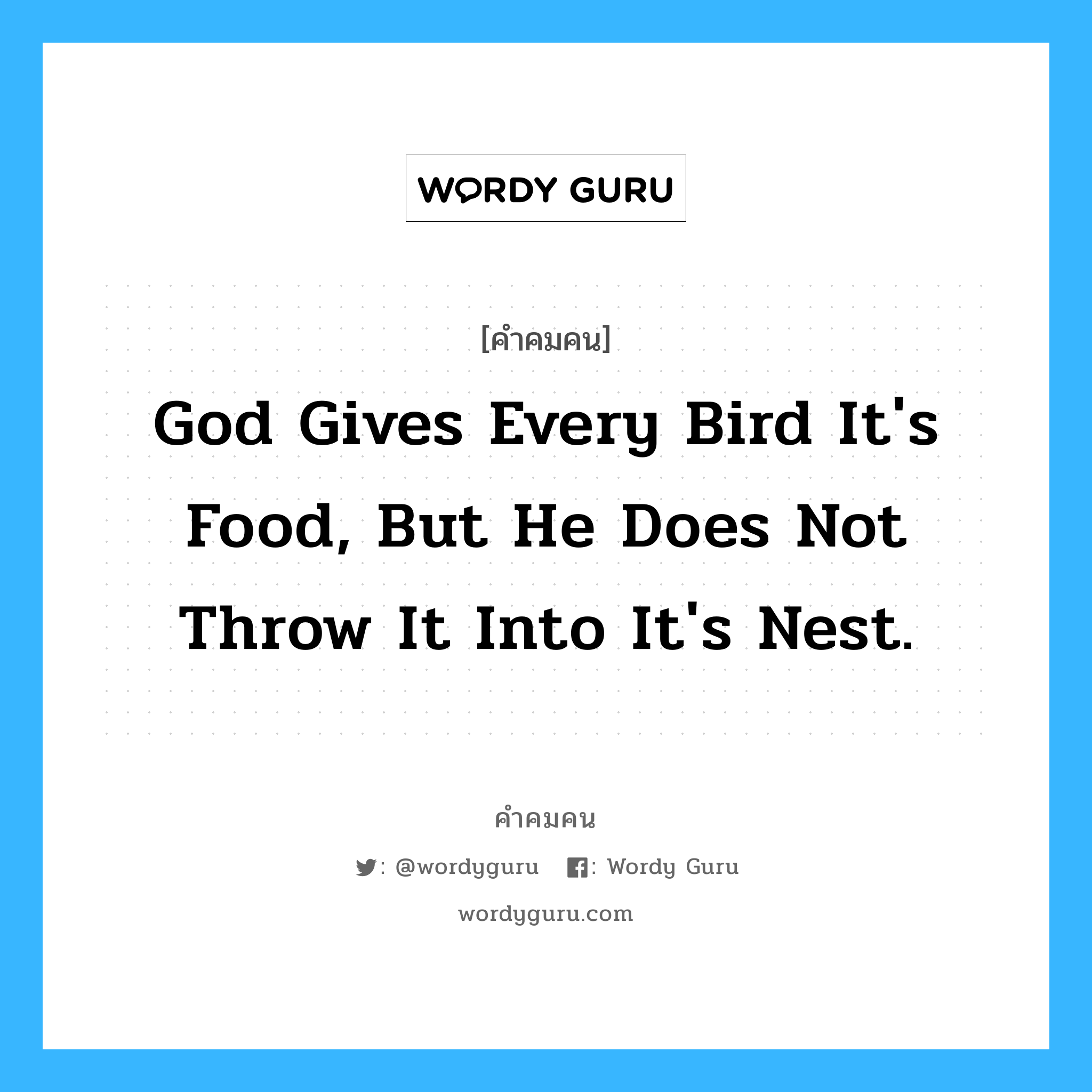 God gives every bird it's food, But He does not throw it into it's nest., คำคมคน God gives every bird it's food, But He does not throw it into it's nest. พระเจ้ามอบอาหารให้แก่นกทุกตัว แต่ไม่เคยโยนอาหารให้ถึงรังของนกเหล่านั้น Anonymous หมวด Anonymous