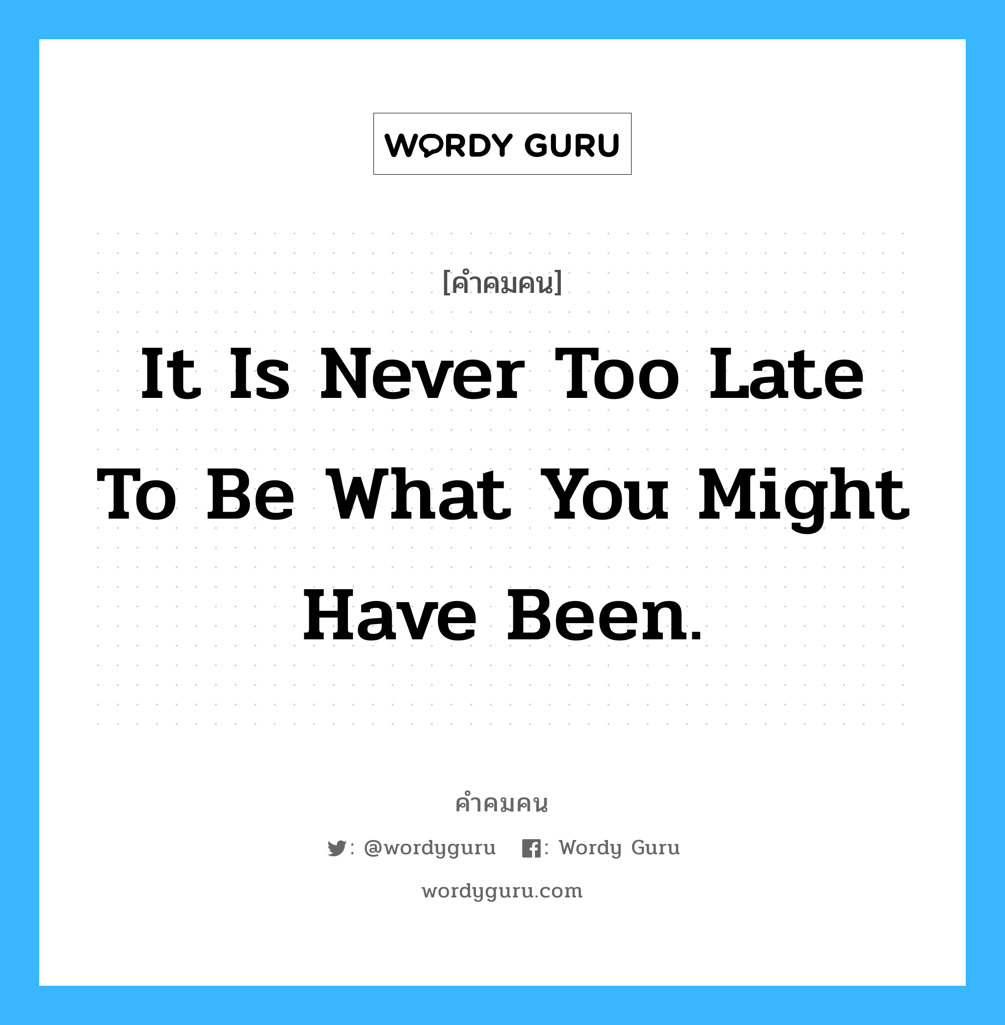 It is never too late to be what you might have been., คำคมคน It is never too late to be what you might have been. ไม่เคยมีคำว่าสายเกินไปที่จะเป็นในสิ่งที่คุณอยากจะเป็น George Eliot หมวด George Eliot