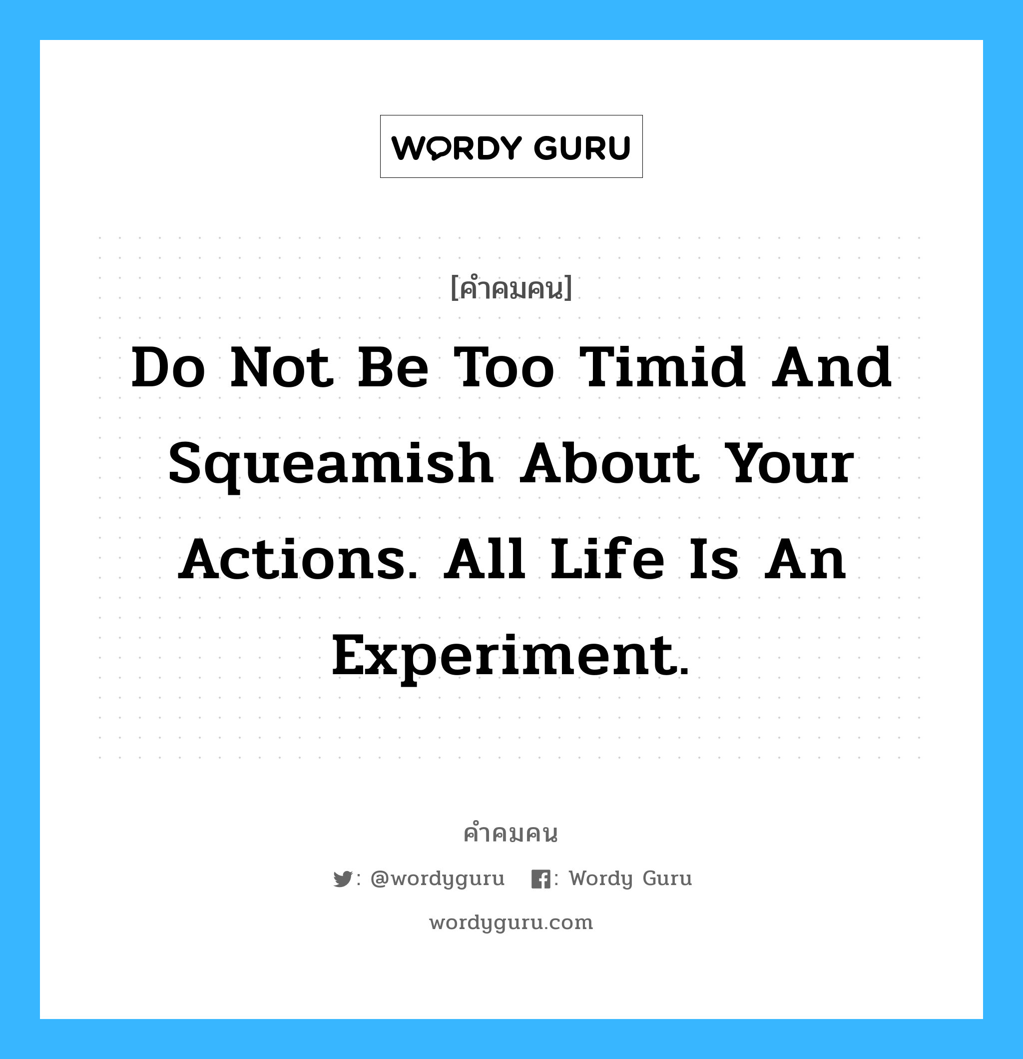 Do not be too timid and squeamish about your actions. All life is an experiment., คำคมคน Do not be too timid and squeamish about your actions. All life is an experiment. อย่าขาดความมั่นใจในตัวเอง และตระหนกตกใจในสิ่งที่คุณทำ ทุกๆสิ่งคือประสบการณ์ Ralph waldo Emerson หมวด Ralph waldo Emerson
