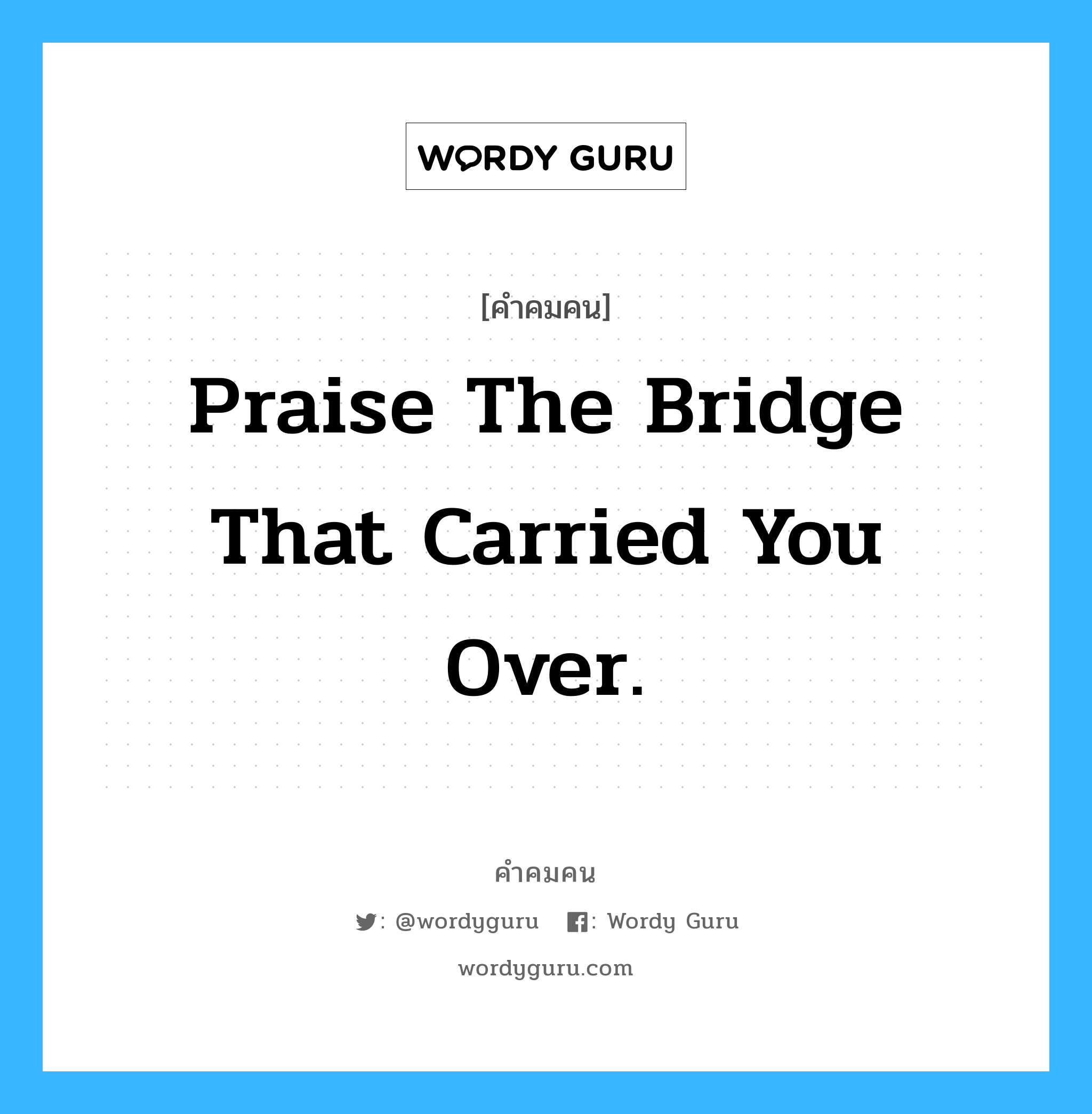 Praise the bridge that carried you over., คำคมคน Praise the bridge that carried you over. จงขอบคุณสะพานที่ให้คุณเดินข้ามมา George Colman หมวด George Colman