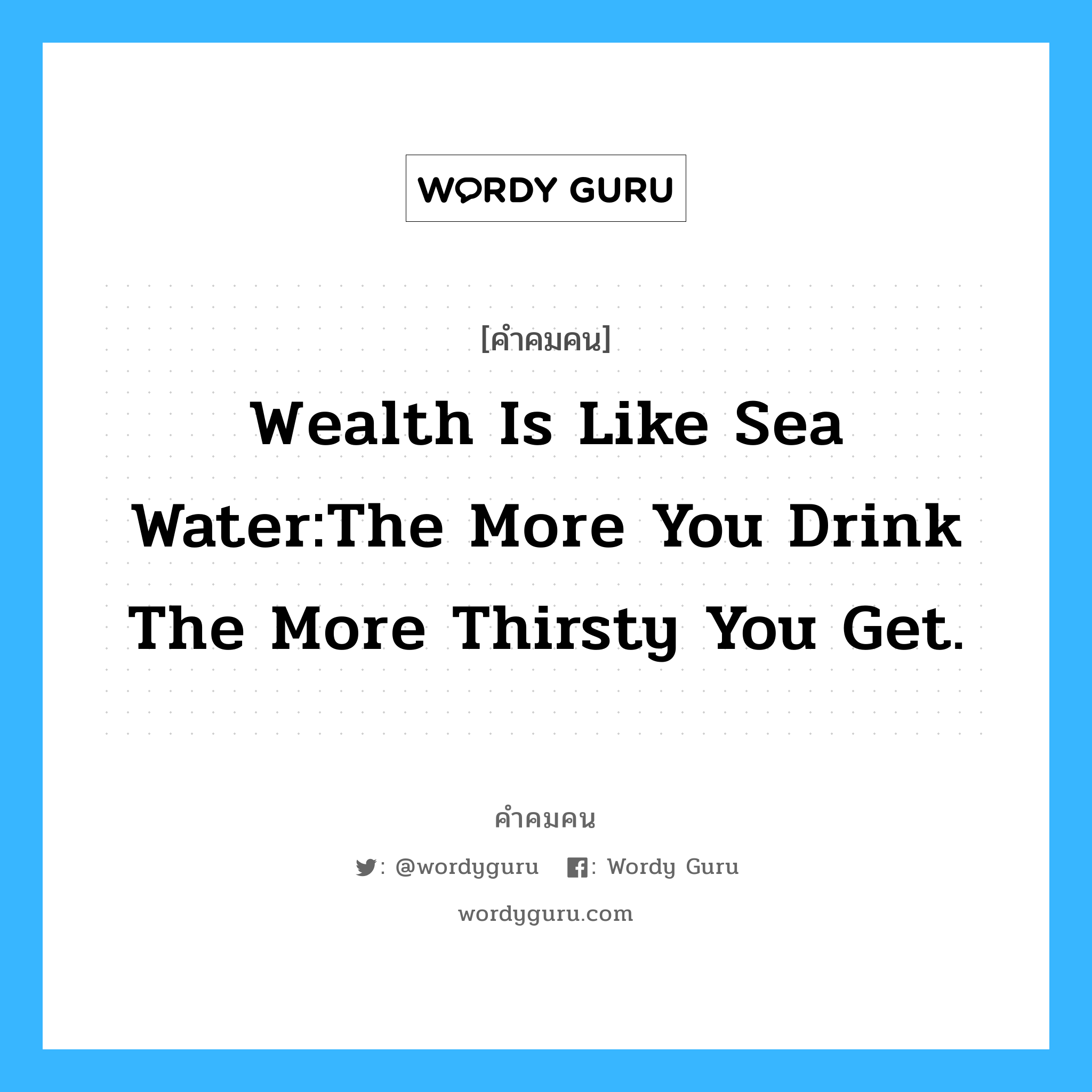 Wealth is like Sea Water:The more you drink the more thirsty you get. อยู่ในกลุ่มประเภท A.Schopenhauer, คำคมคน Wealth is like Sea Water:The more you drink the more thirsty you get. ความร่ำรวยเปรียบเหมือนน้ำทะเล ยิ่งดื่มมาเท่าไหร่ก็ยิ่งกระหายมากขึ้นเท่านั้น A.Schopenhauer หมวด A.Schopenhauer
