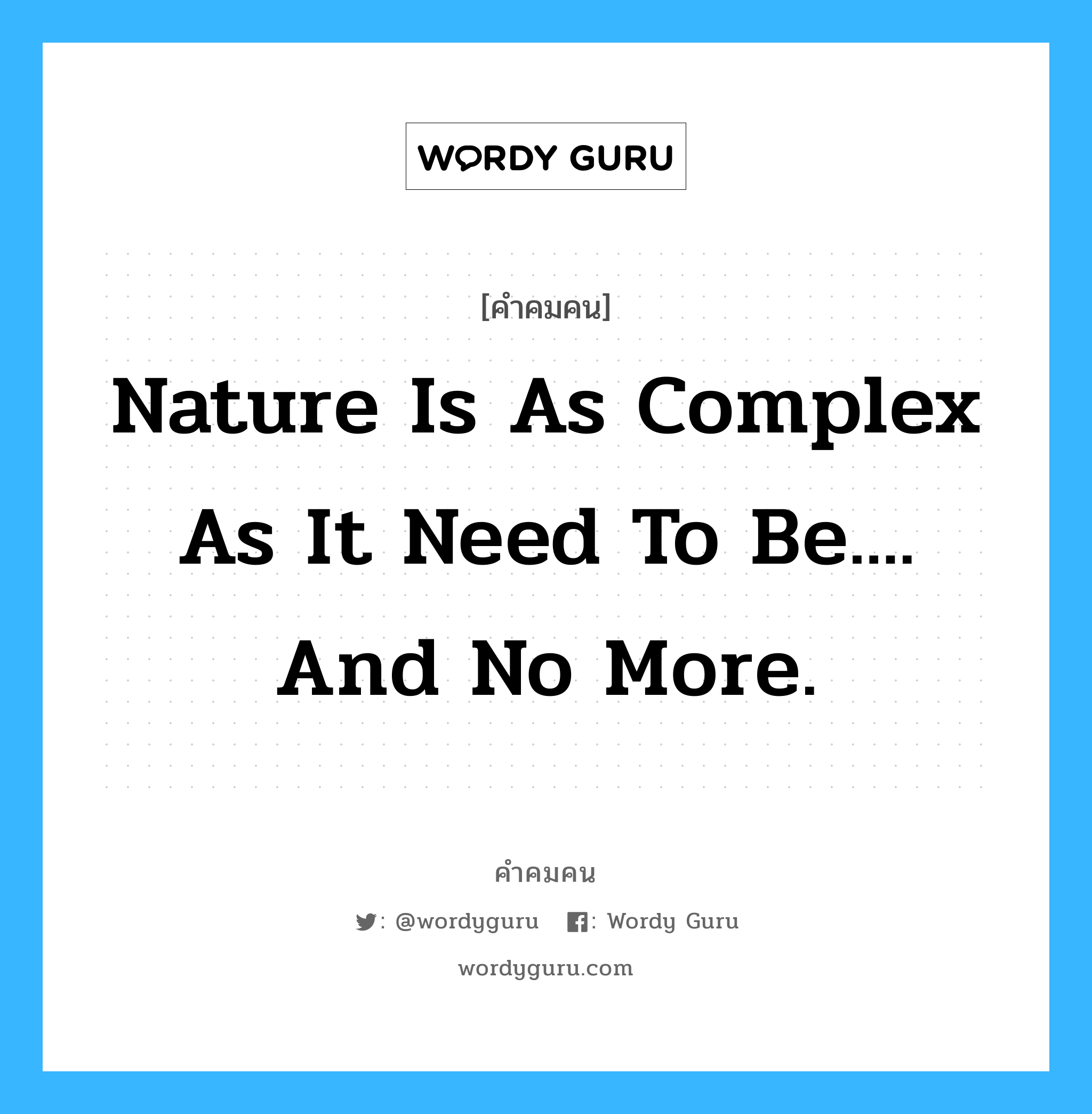 Nature is as complex as it need to be.... and no more. อยู่ในกลุ่มประเภท Albert Einstein, คำคมคน Nature is as complex as it need to be.... and no more. ธรรมชาติซับซ้อนเท่าที่มันจำเป็น...ไม่มากกว่านั้น Albert Einstein หมวด Albert Einstein