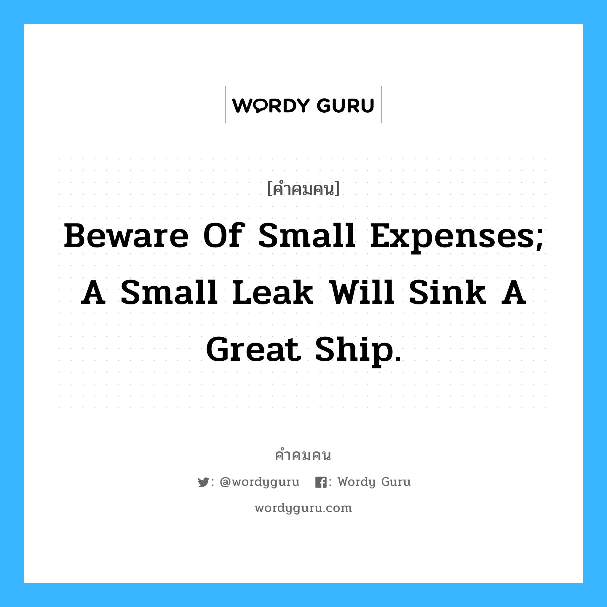 Beware of small expenses; a small leak will sink a great ship., คำคมคน Beware of small expenses; a small leak will sink a great ship. จงระวังสิ่งเล็กๆ น้อยๆ เช่น รอยรั่วเล็กๆ อาจจะทำให้เรือใหญ่ล่ม Benjamin Franklin หมวด Benjamin Franklin