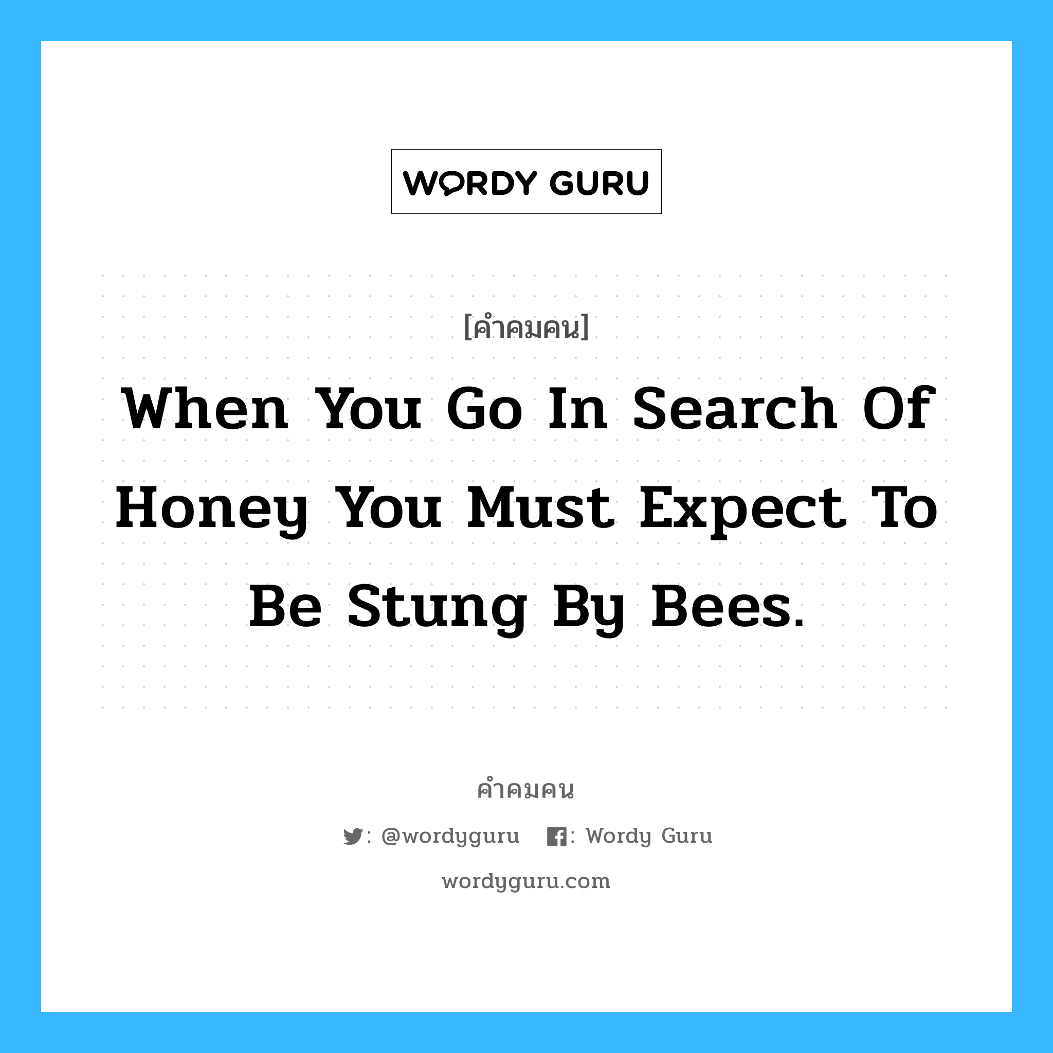 When you go in search of honey you must expect to be stung by bees. อยู่ในกลุ่มประเภท Kenneth Kaunda, คำคมคน When you go in search of honey you must expect to be stung by bees. เมื่อคุณต้องการน้ำผึ้ง คุณต้องรู้ว่า คุณจะถูกผึ้งต่อย Kenneth Kaunda หมวด Kenneth Kaunda