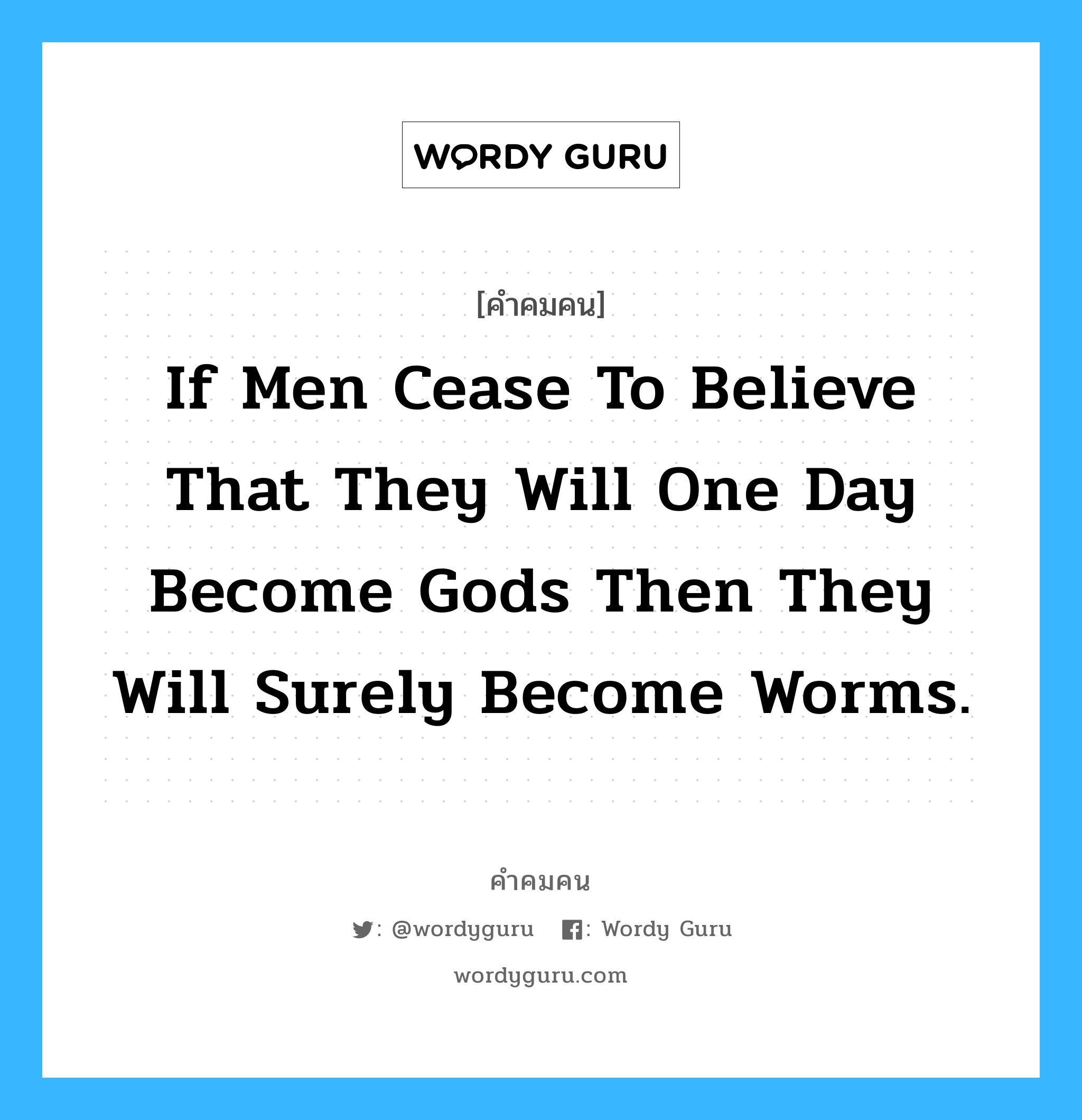 If men cease to believe that they will one day become gods then they will surely become worms., คำคมคน If men cease to believe that they will one day become gods then they will surely become worms. เมื่อมนุษย์เลิกเชื่อว่าวันหนึ่งเค้าจะกลายเป็นพระเจ้า เมื่อนั้น เค้าจะเป็นแค่หนอนตัวหนึ่งเท่านั้น Henry Miller หมวด Henry Miller