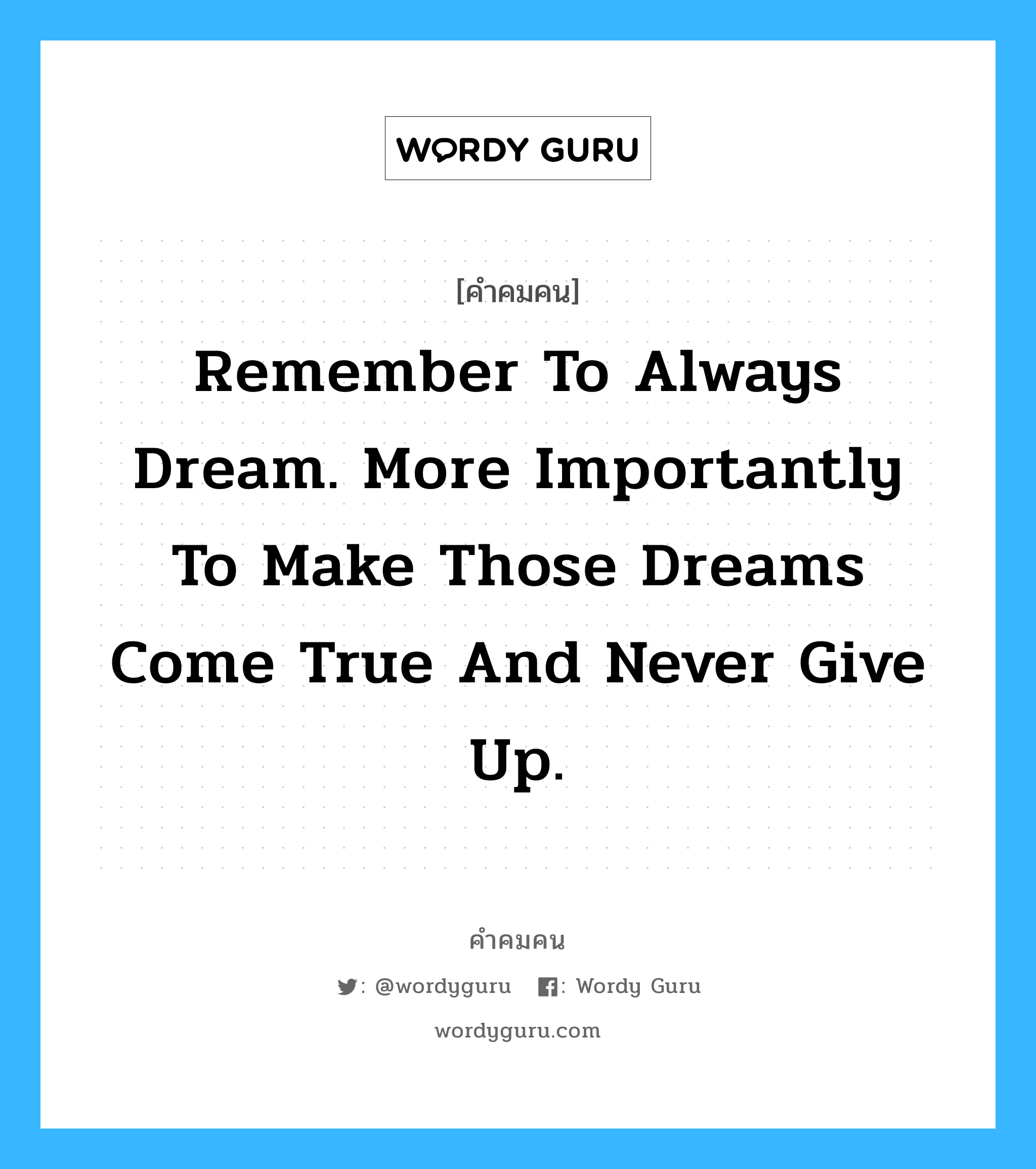 Remember to always dream. More importantly to make those dreams come true and never give up., คำคมคน Remember to always dream. More importantly to make those dreams come true and never give up. จงฝันอยู่เสมอ ที่สำคัญมากไปกว่านั้นคือ ทำความฝันนั้นให้เป็นความจริง และอย่ายอมแพ้ Dr. Robert D. Ballard หมวด Dr. Robert D. Ballard