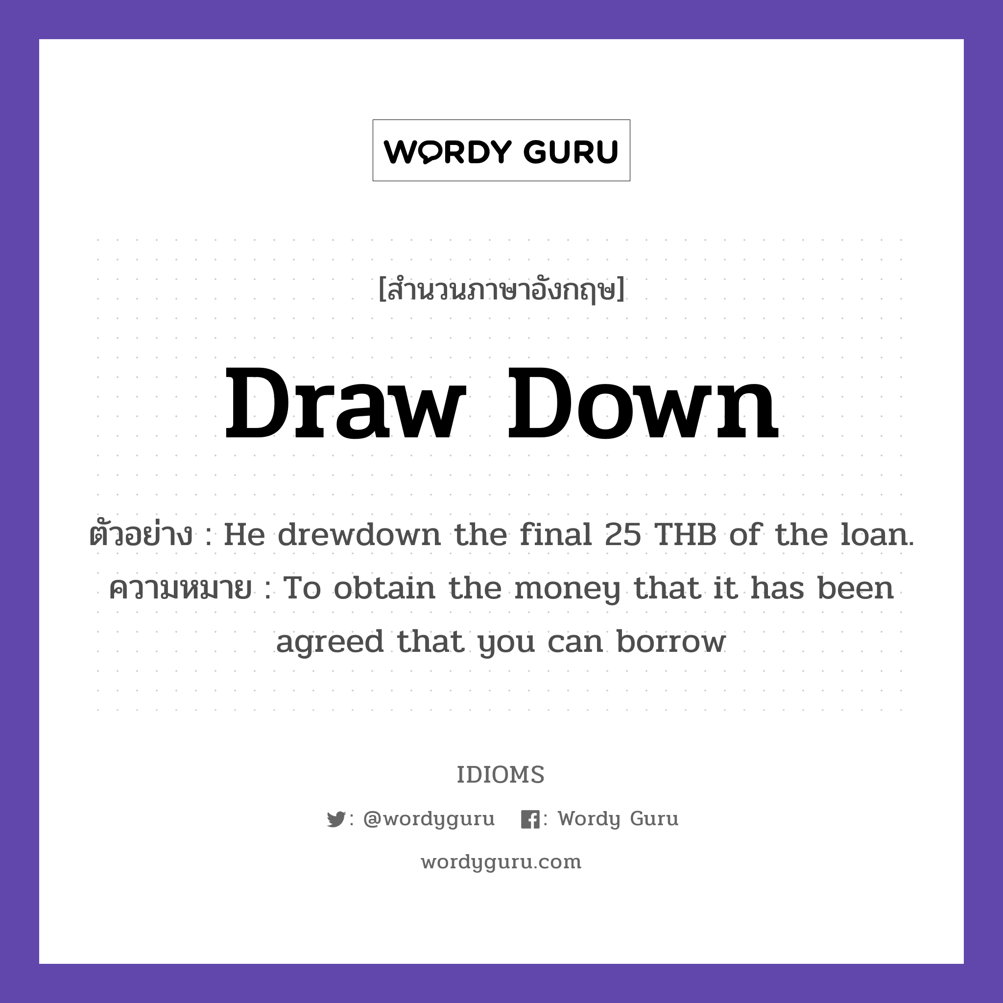 draw down แปลว่า?, สำนวนภาษาอังกฤษ draw down ตัวอย่าง He drewdown the final 25 THB of the loan. ความหมาย To obtain the money that it has been agreed that you can borrow