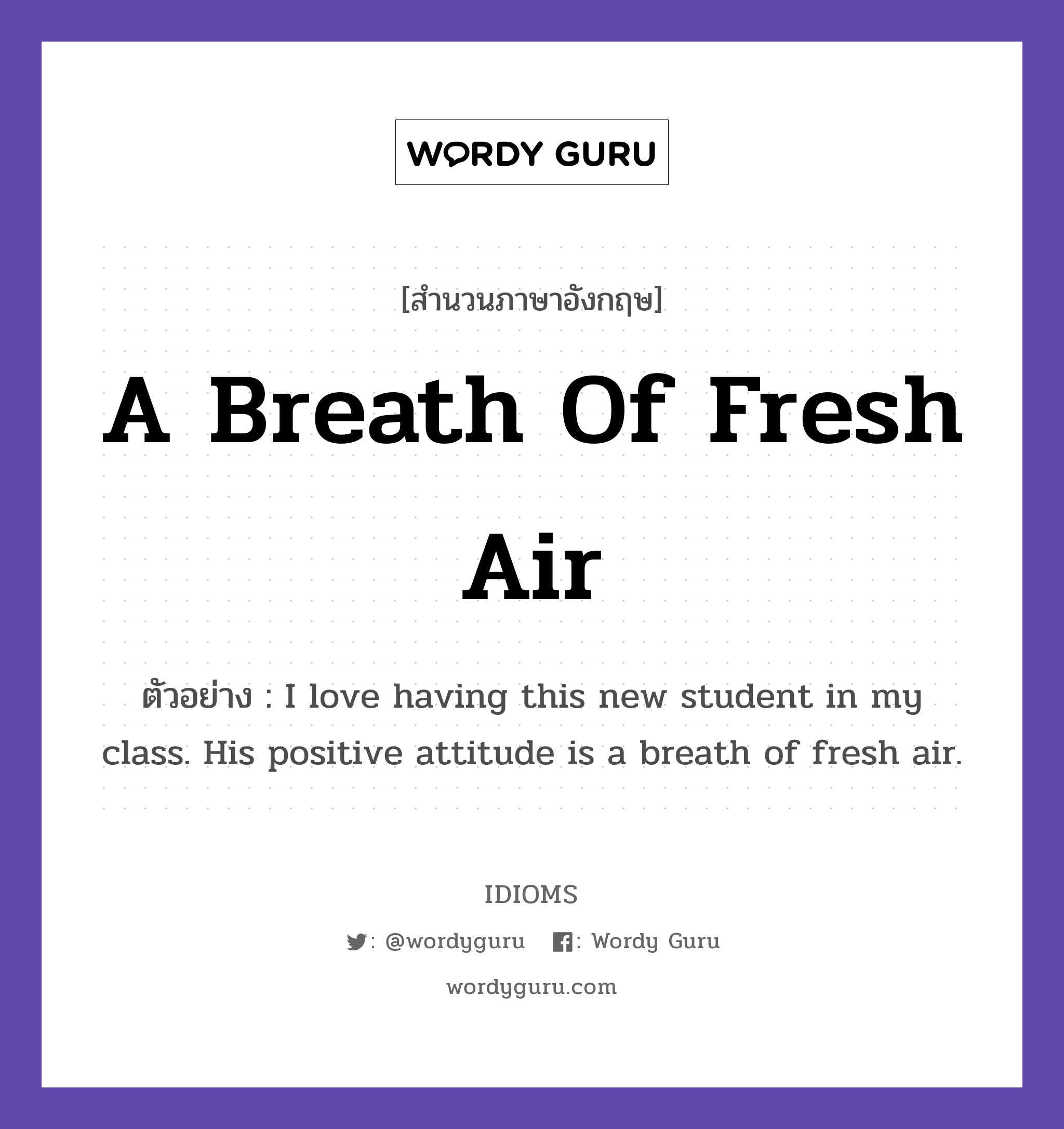 A Breath Of Fresh Air แปลว่า?, สำนวนภาษาอังกฤษ A Breath Of Fresh Air ตัวอย่าง I love having this new student in my class. His positive attitude is a breath of fresh air.