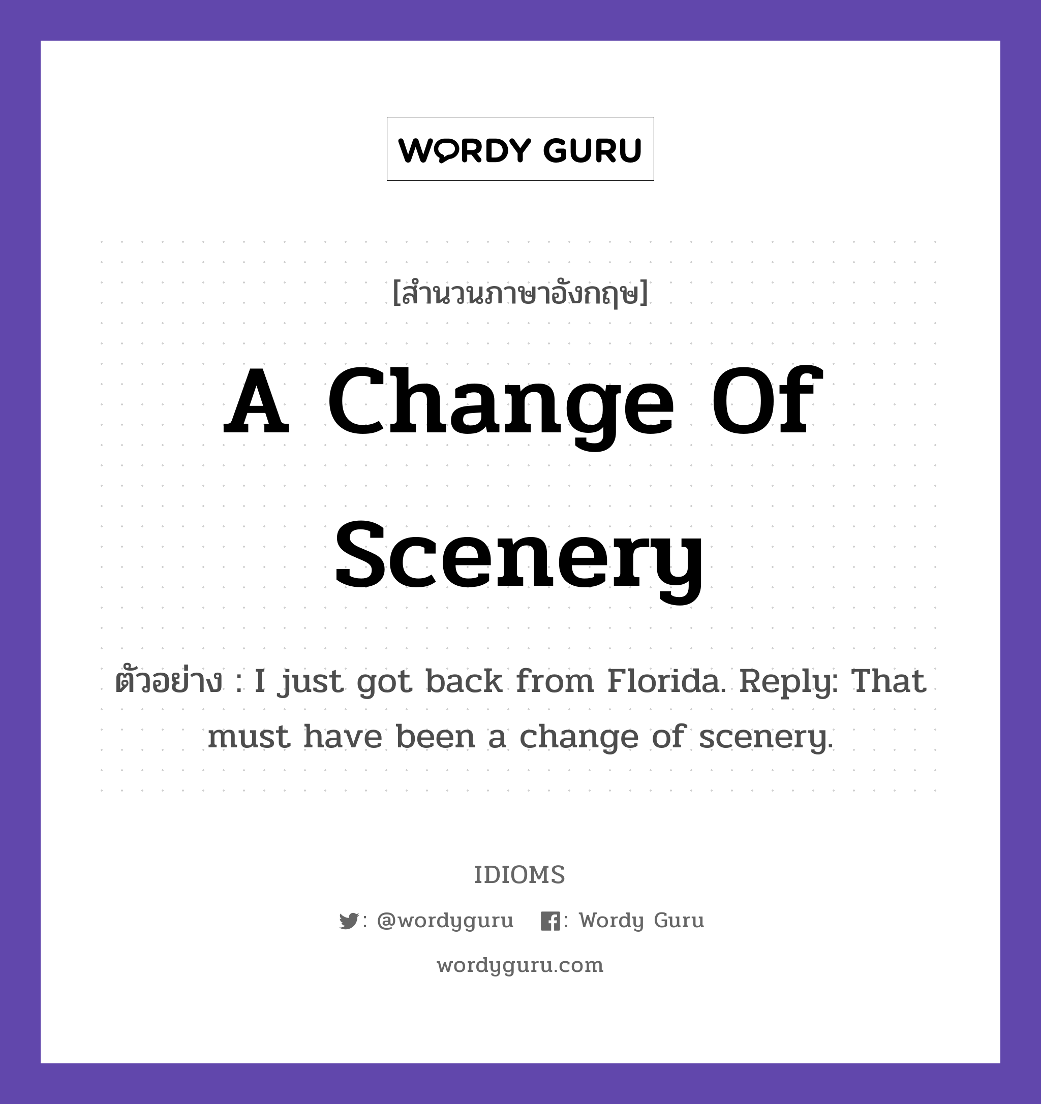 A Change Of Scenery แปลว่า?, สำนวนภาษาอังกฤษ A Change Of Scenery ตัวอย่าง I just got back from Florida. Reply: That must have been a change of scenery.