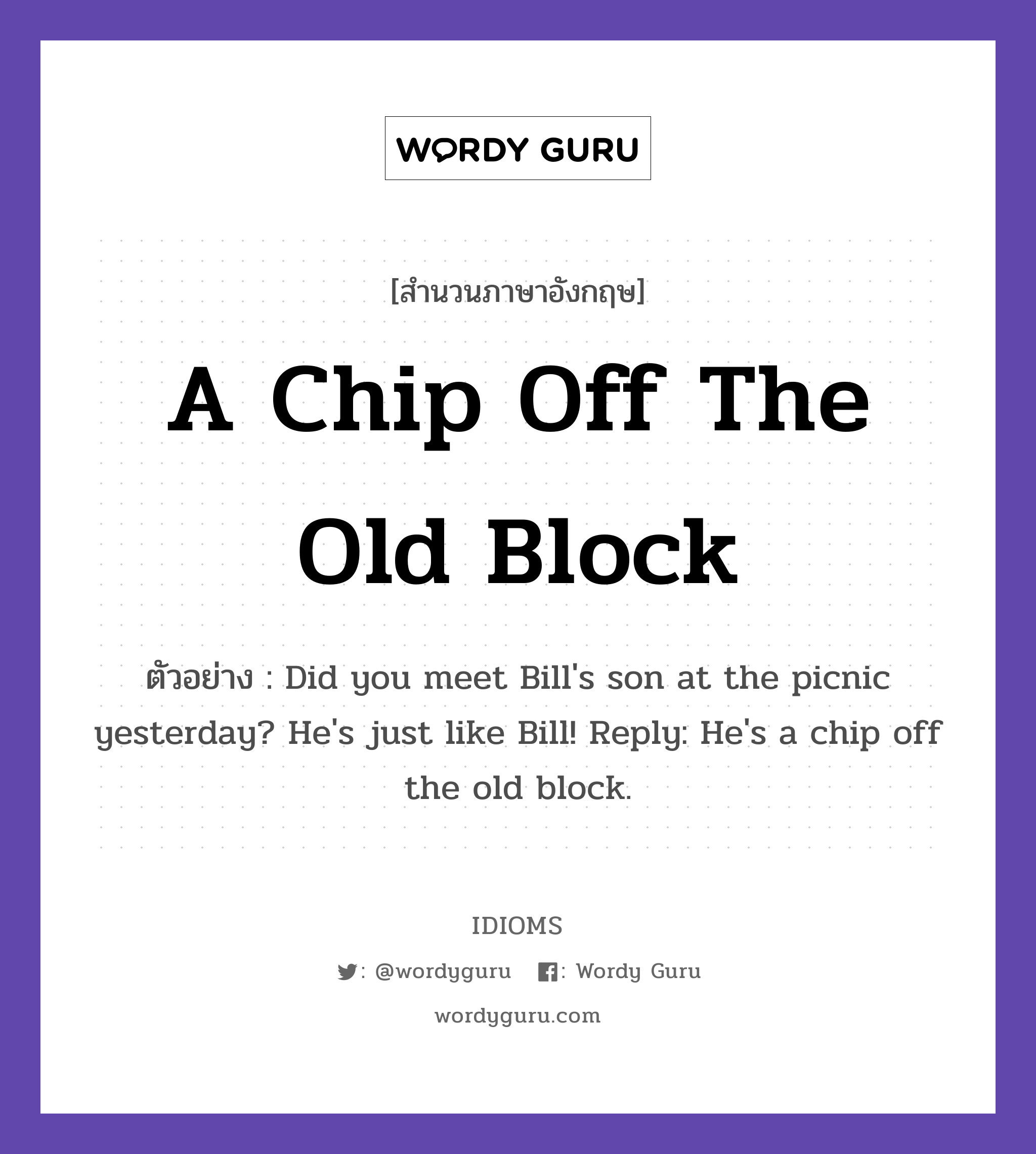 A Chip Off The Old Block แปลว่า?, สำนวนภาษาอังกฤษ A Chip Off The Old Block ตัวอย่าง Did you meet Bill's son at the picnic yesterday? He's just like Bill! Reply: He's a chip off the old block.