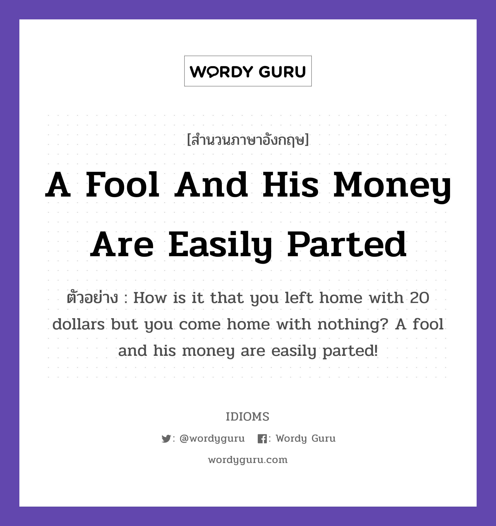 A Fool And His Money Are Easily Parted แปลว่า?, สำนวนภาษาอังกฤษ A Fool And His Money Are Easily Parted ตัวอย่าง How is it that you left home with 20 dollars but you come home with nothing? A fool and his money are easily parted!