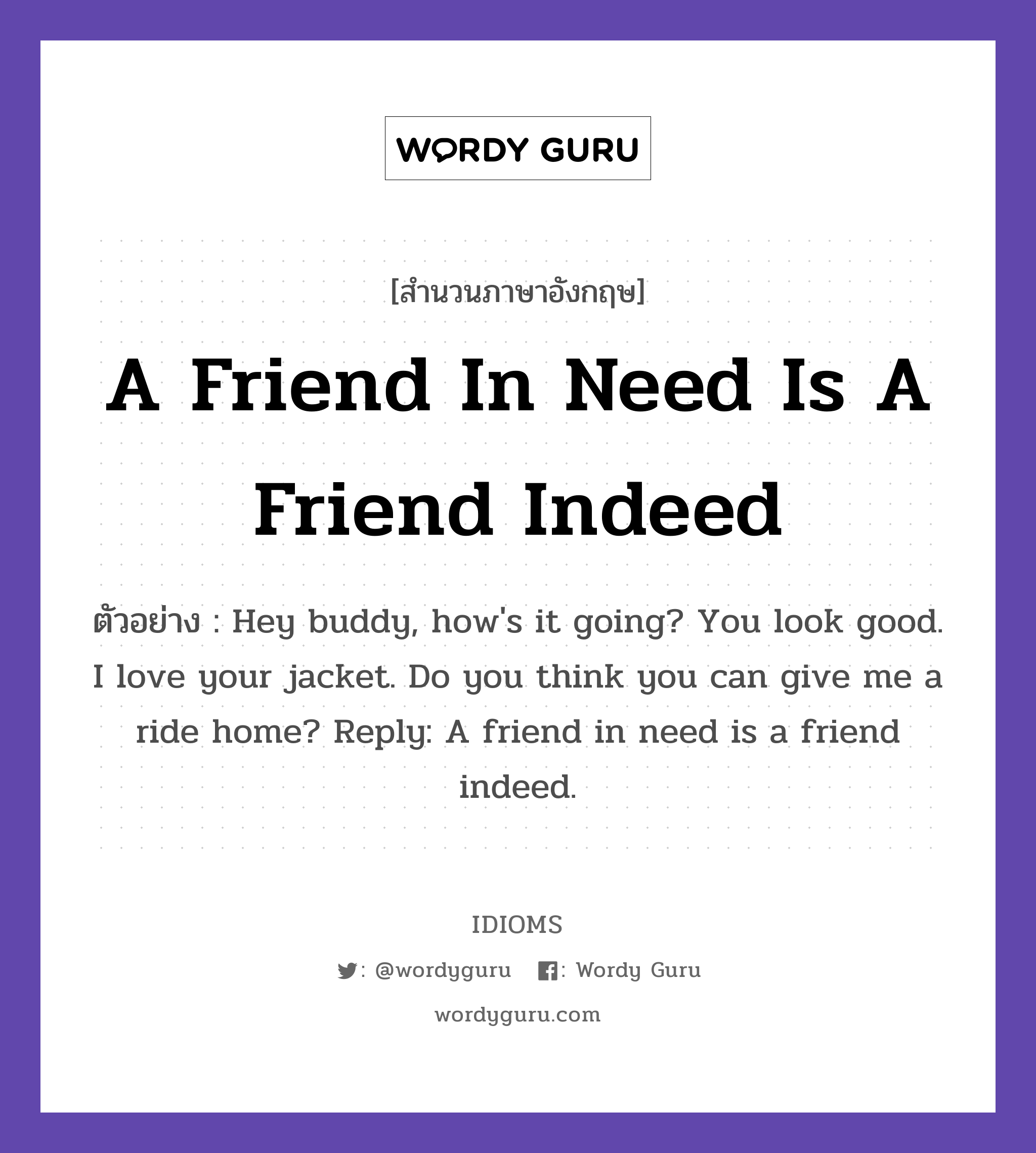 A Friend In Need Is A Friend Indeed แปลว่า?, สำนวนภาษาอังกฤษ A Friend In Need Is A Friend Indeed ตัวอย่าง Hey buddy, how's it going? You look good. I love your jacket. Do you think you can give me a ride home? Reply: A friend in need is a friend indeed.