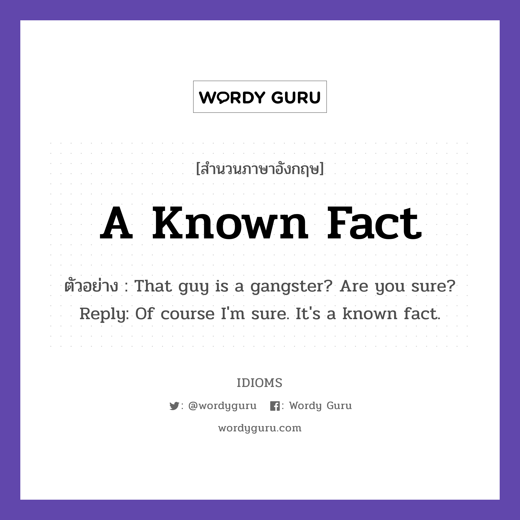 A Known Fact แปลว่า?, สำนวนภาษาอังกฤษ A Known Fact ตัวอย่าง That guy is a gangster? Are you sure? Reply: Of course I'm sure. It's a known fact.