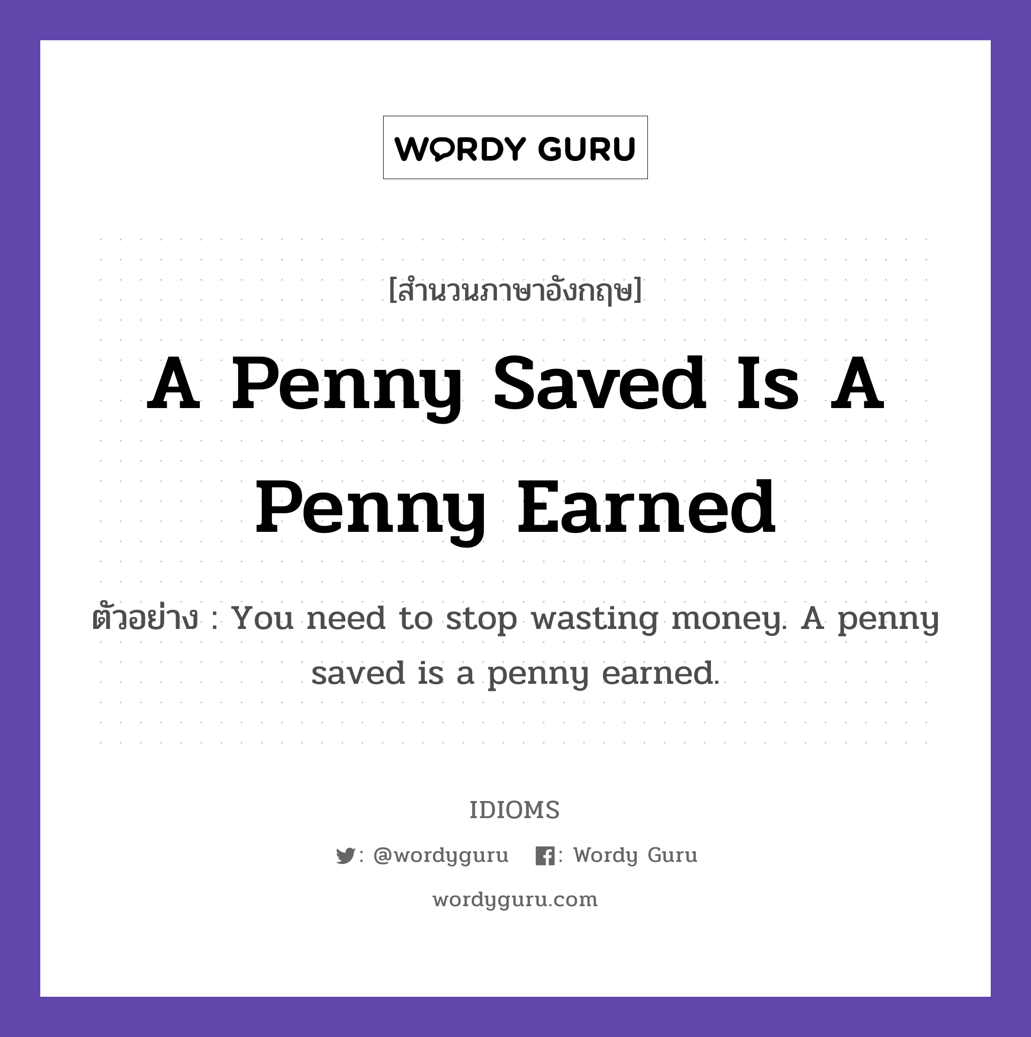 A Penny Saved Is A Penny Earned แปลว่า?, สำนวนภาษาอังกฤษ A Penny Saved Is A Penny Earned ตัวอย่าง You need to stop wasting money. A penny saved is a penny earned.