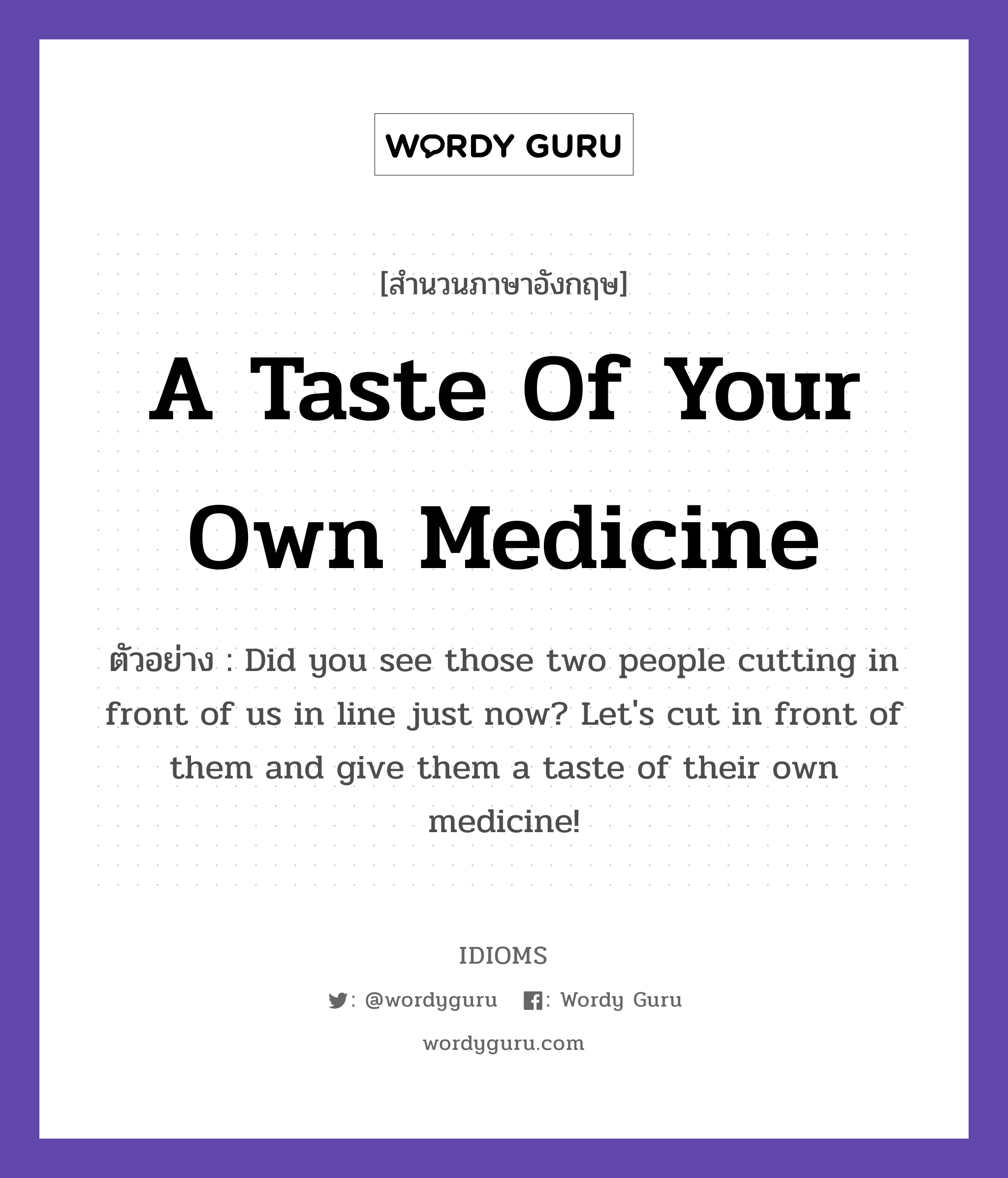 A Taste Of Your Own Medicine แปลว่า?, สำนวนภาษาอังกฤษ A Taste Of Your Own Medicine ตัวอย่าง Did you see those two people cutting in front of us in line just now? Let's cut in front of them and give them a taste of their own medicine!