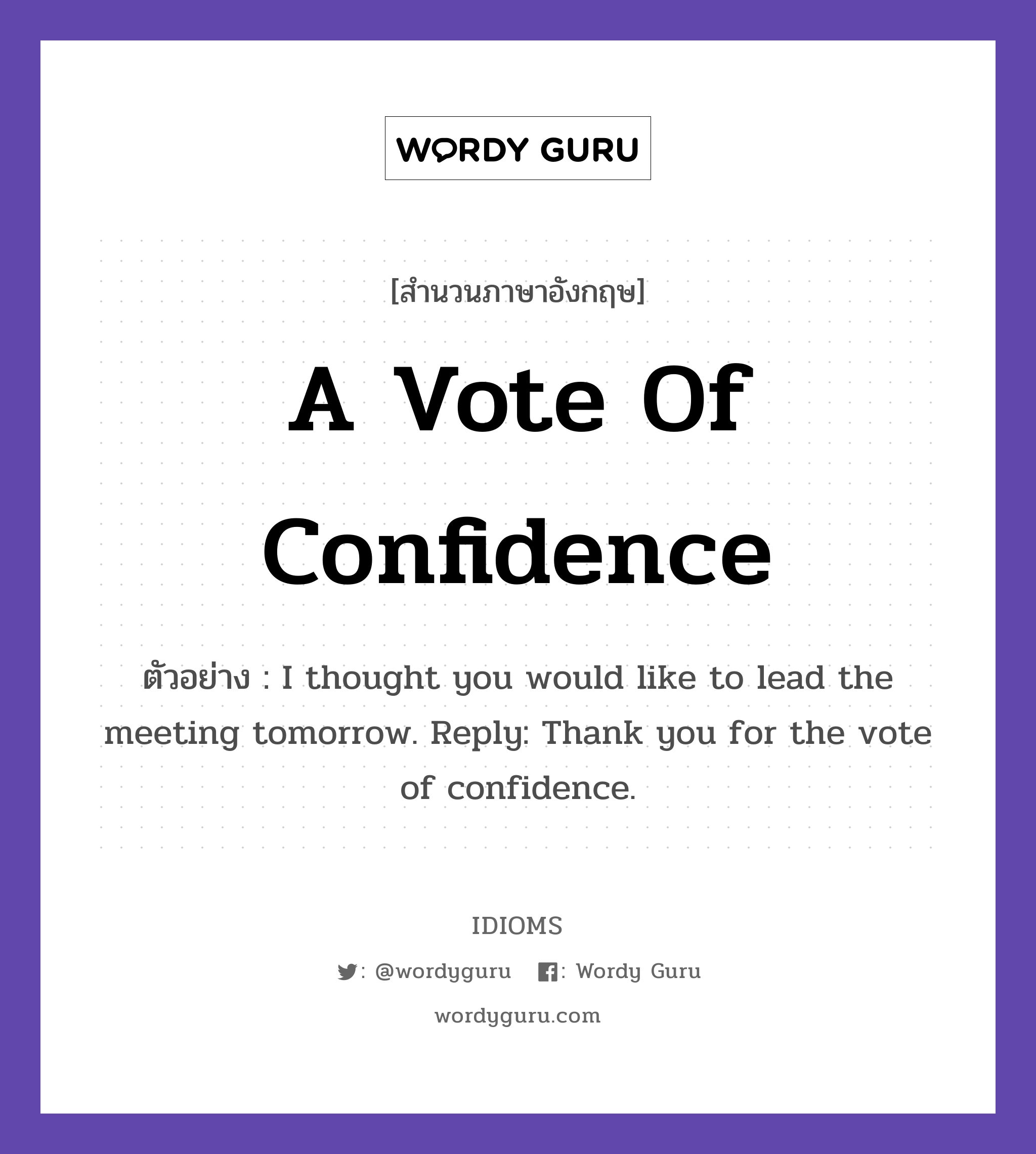 A Vote Of Confidence แปลว่า?, สำนวนภาษาอังกฤษ A Vote Of Confidence ตัวอย่าง I thought you would like to lead the meeting tomorrow. Reply: Thank you for the vote of confidence.