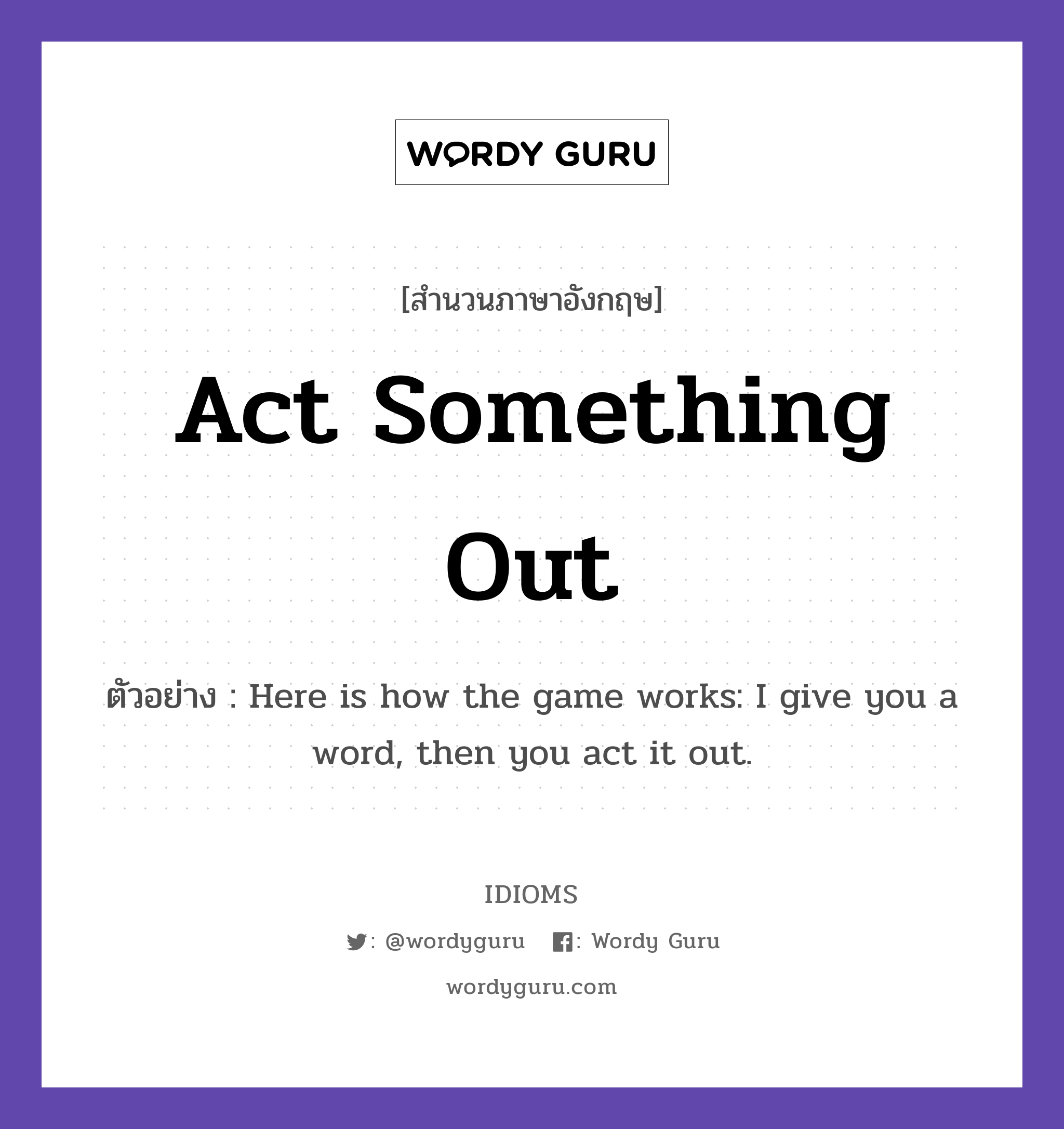 Act Something Out แปลว่า?, สำนวนภาษาอังกฤษ Act Something Out ตัวอย่าง Here is how the game works: I give you a word, then you act it out.