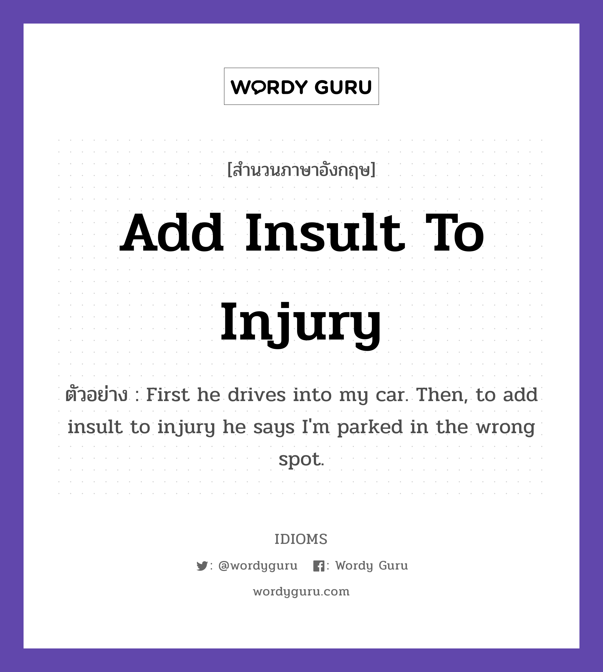 Add Insult To Injury แปลว่า?, สำนวนภาษาอังกฤษ Add Insult To Injury ตัวอย่าง First he drives into my car. Then, to add insult to injury he says I'm parked in the wrong spot.