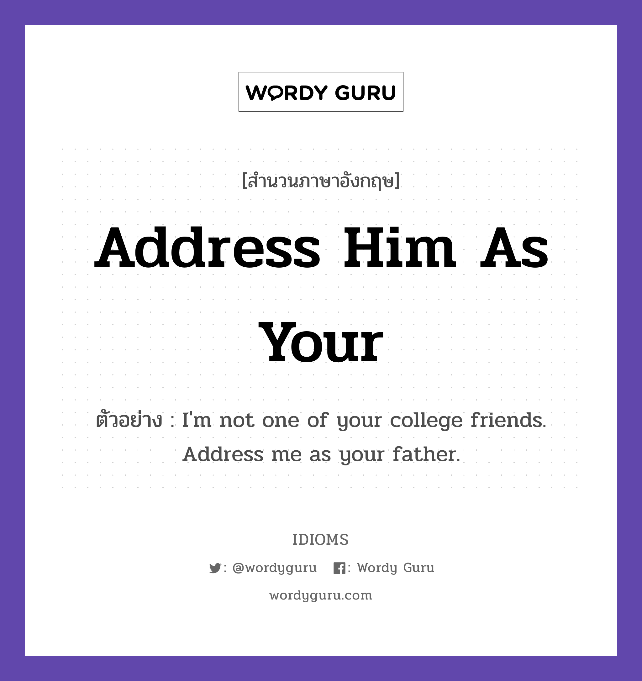Address Him As Your แปลว่า?, สำนวนภาษาอังกฤษ Address Him As Your ตัวอย่าง I'm not one of your college friends. Address me as your father.