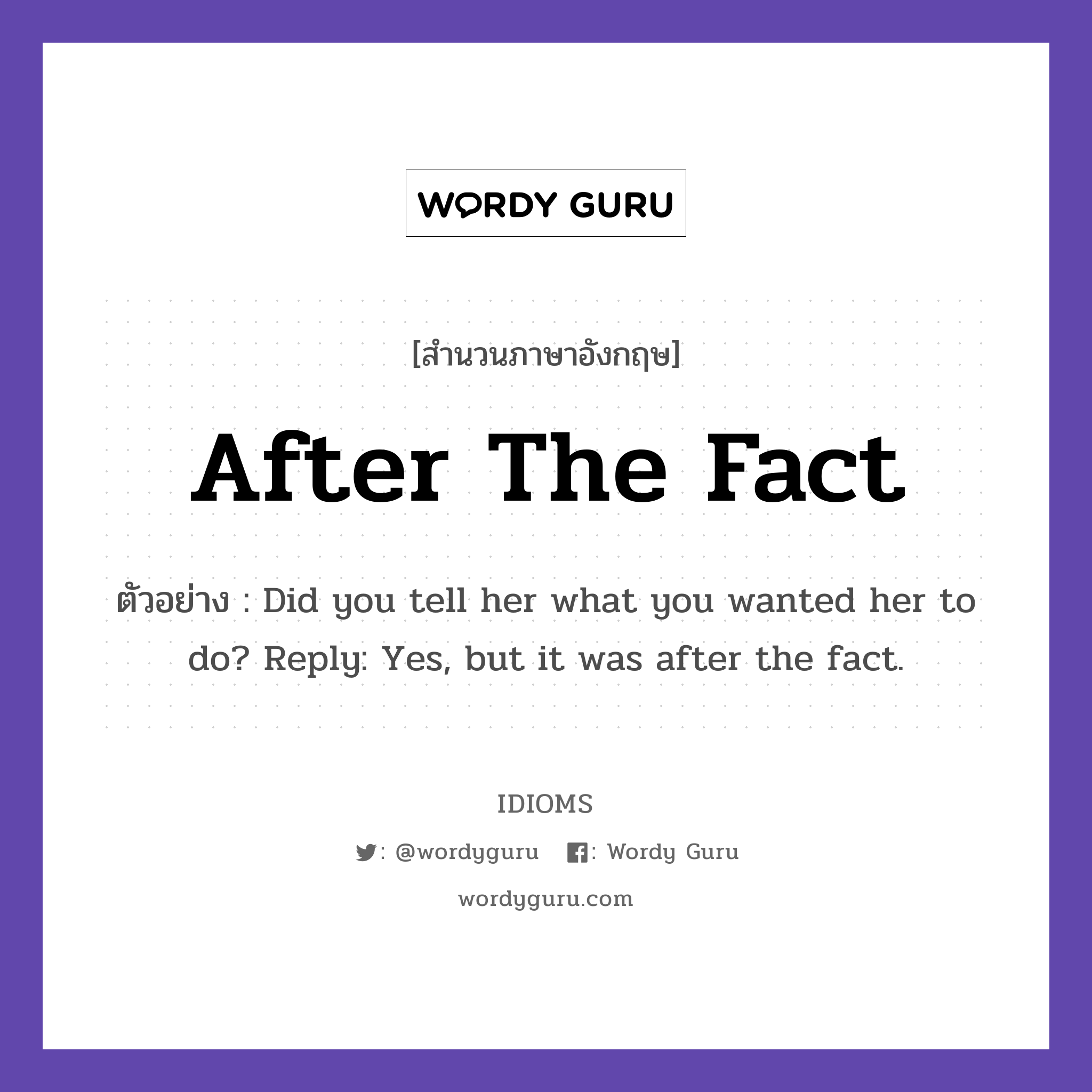 After The Fact แปลว่า?, สำนวนภาษาอังกฤษ After The Fact ตัวอย่าง Did you tell her what you wanted her to do? Reply: Yes, but it was after the fact.