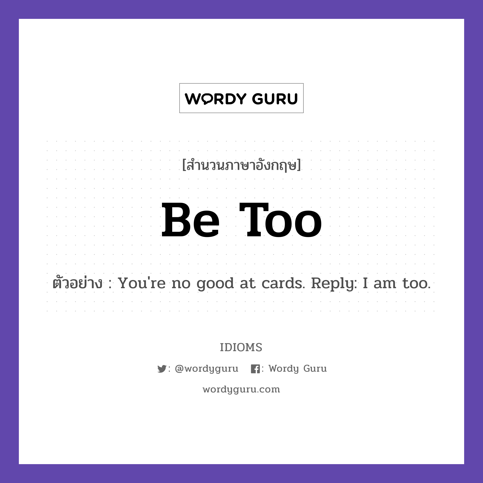 Be Too แปลว่า?, สำนวนภาษาอังกฤษ Be Too ตัวอย่าง You're no good at cards. Reply: I am too.