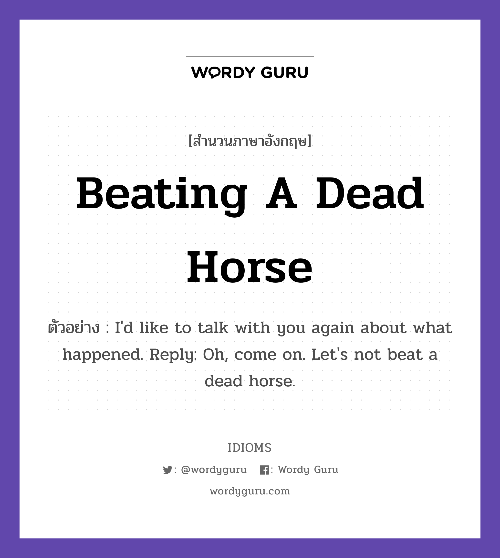 Beating A Dead Horse แปลว่า?, สำนวนภาษาอังกฤษ Beating A Dead Horse ตัวอย่าง I'd like to talk with you again about what happened. Reply: Oh, come on. Let's not beat a dead horse.