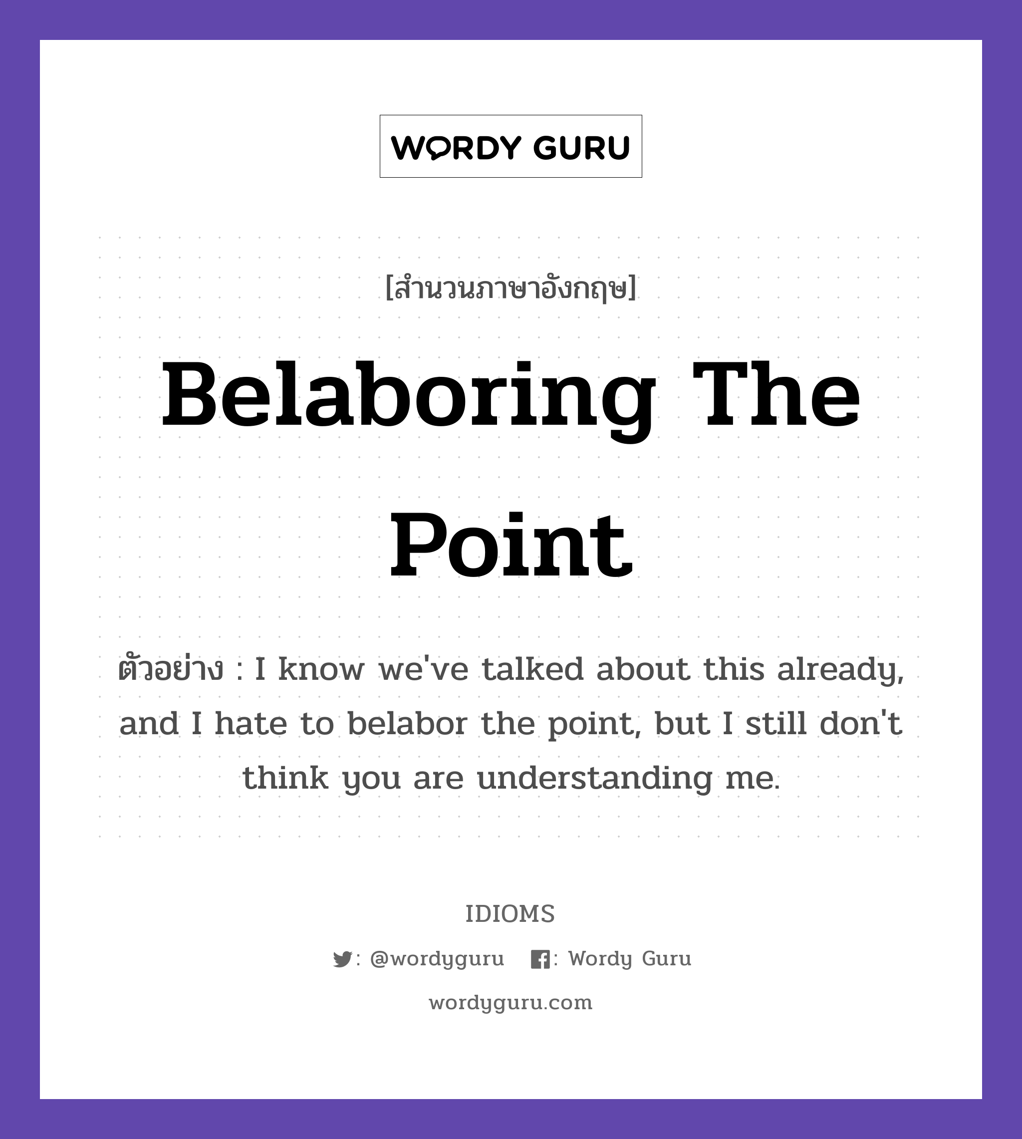 Belaboring The Point แปลว่า?, สำนวนภาษาอังกฤษ Belaboring The Point ตัวอย่าง I know we've talked about this already, and I hate to belabor the point, but I still don't think you are understanding me.