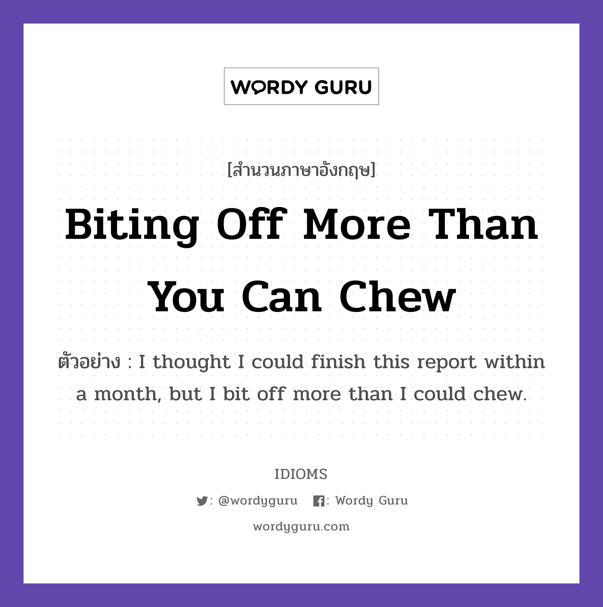 Biting Off More Than You Can Chew แปลว่า?, สำนวนภาษาอังกฤษ Biting Off More Than You Can Chew ตัวอย่าง I thought I could finish this report within a month, but I bit off more than I could chew.