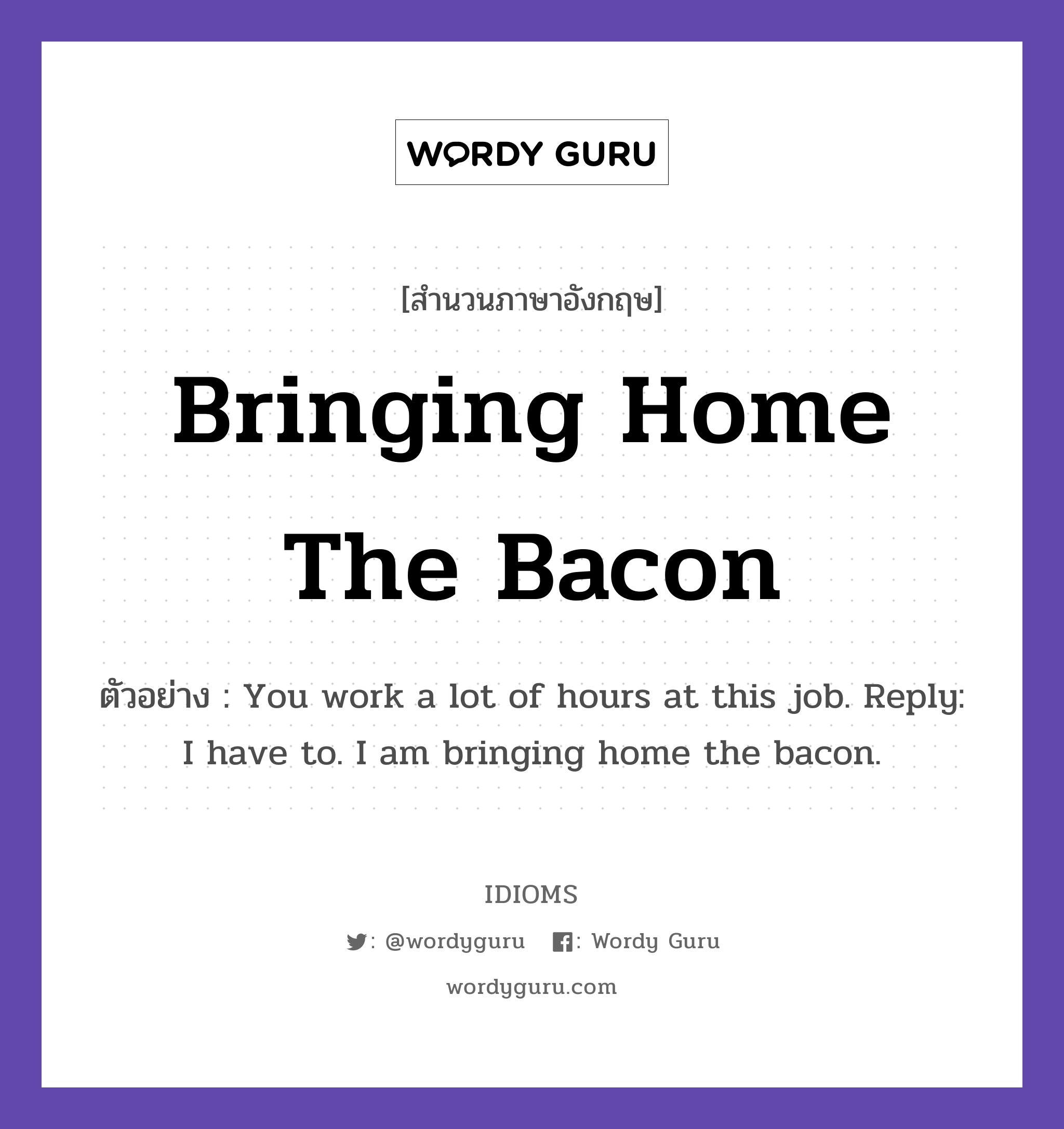 Bringing Home The Bacon แปลว่า?, สำนวนภาษาอังกฤษ Bringing Home The Bacon ตัวอย่าง You work a lot of hours at this job. Reply: I have to. I am bringing home the bacon.