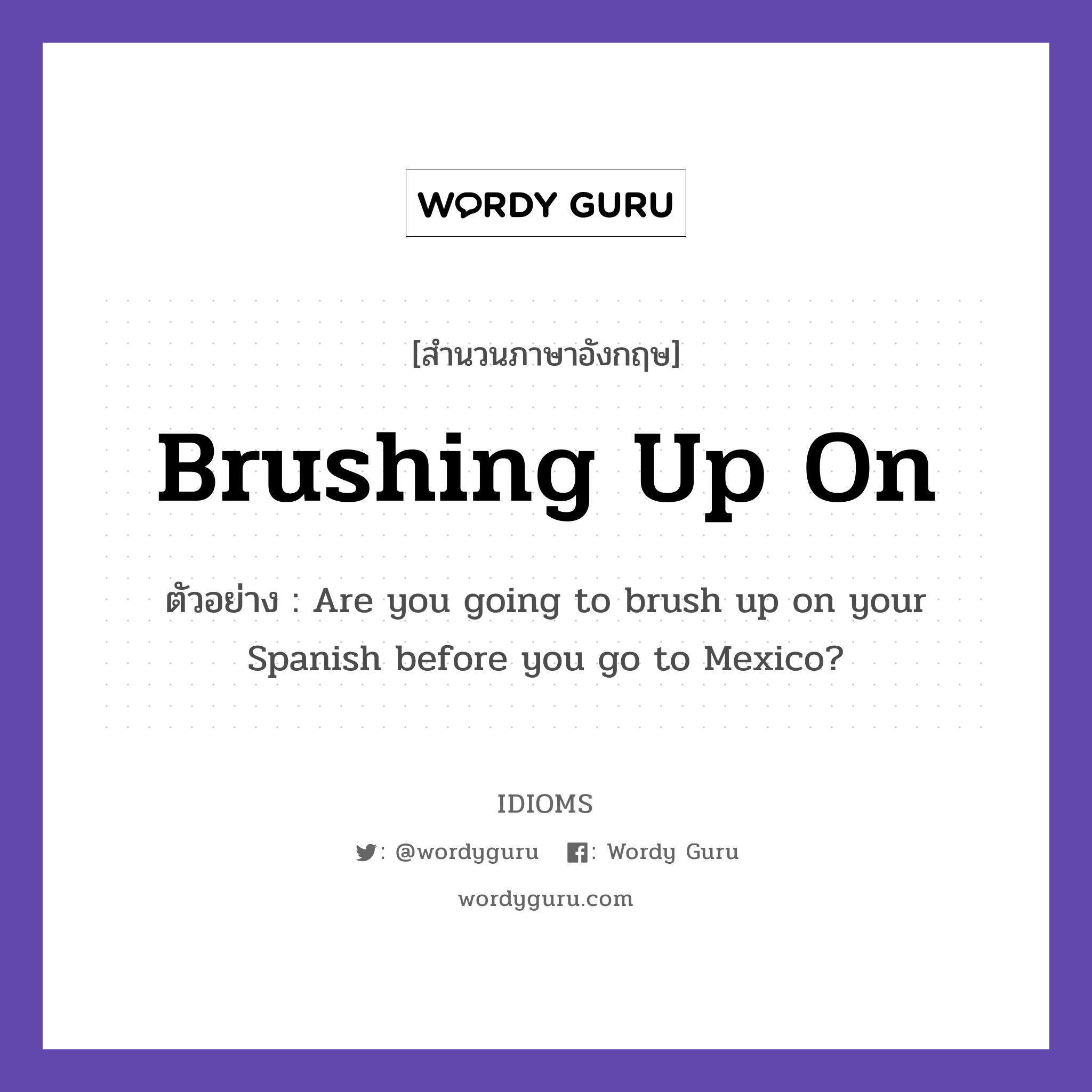 Brushing Up On แปลว่า?, สำนวนภาษาอังกฤษ Brushing Up On ตัวอย่าง Are you going to brush up on your Spanish before you go to Mexico?