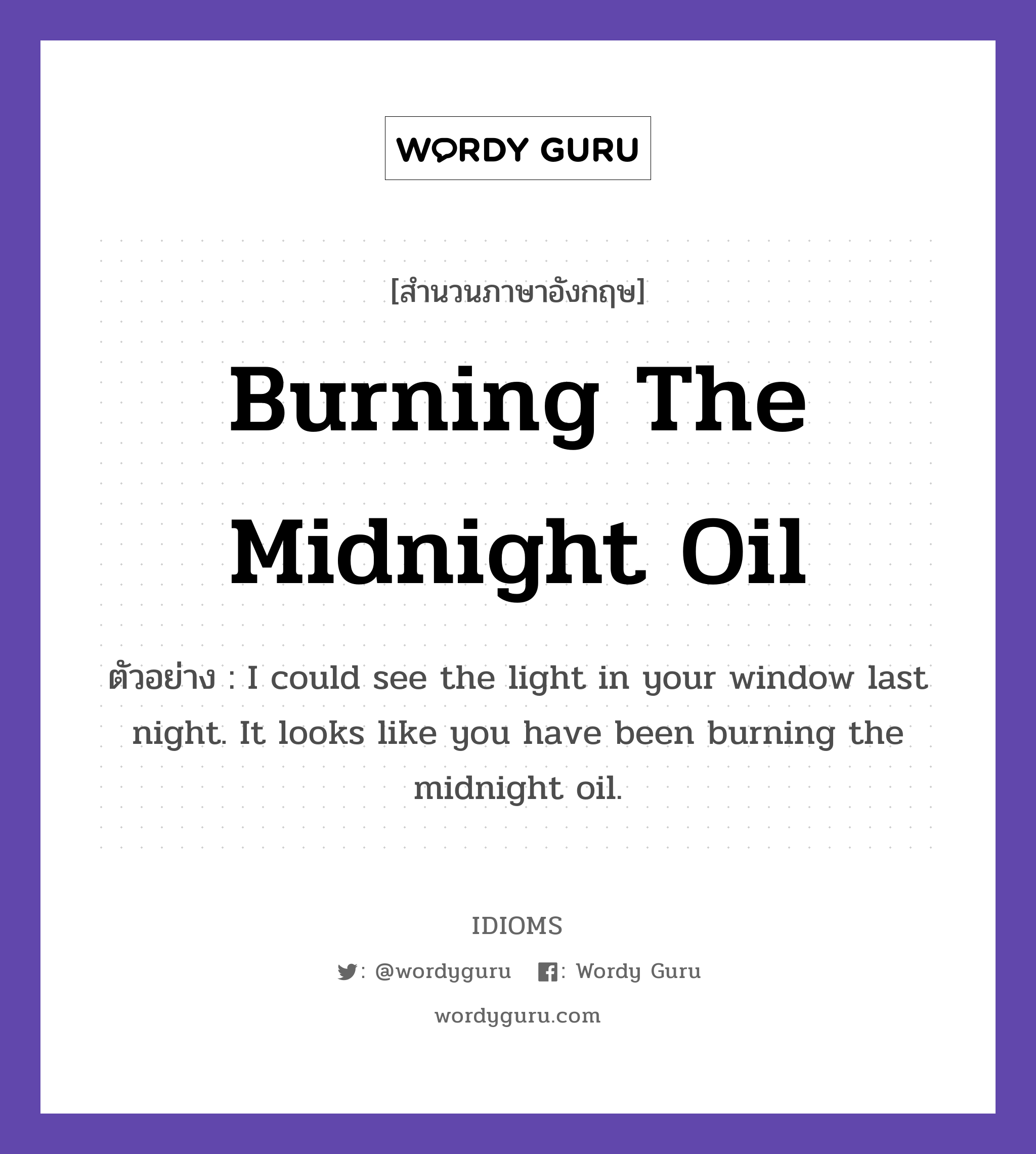 Burning The Midnight Oil แปลว่า?, สำนวนภาษาอังกฤษ Burning The Midnight Oil ตัวอย่าง I could see the light in your window last night. It looks like you have been burning the midnight oil.