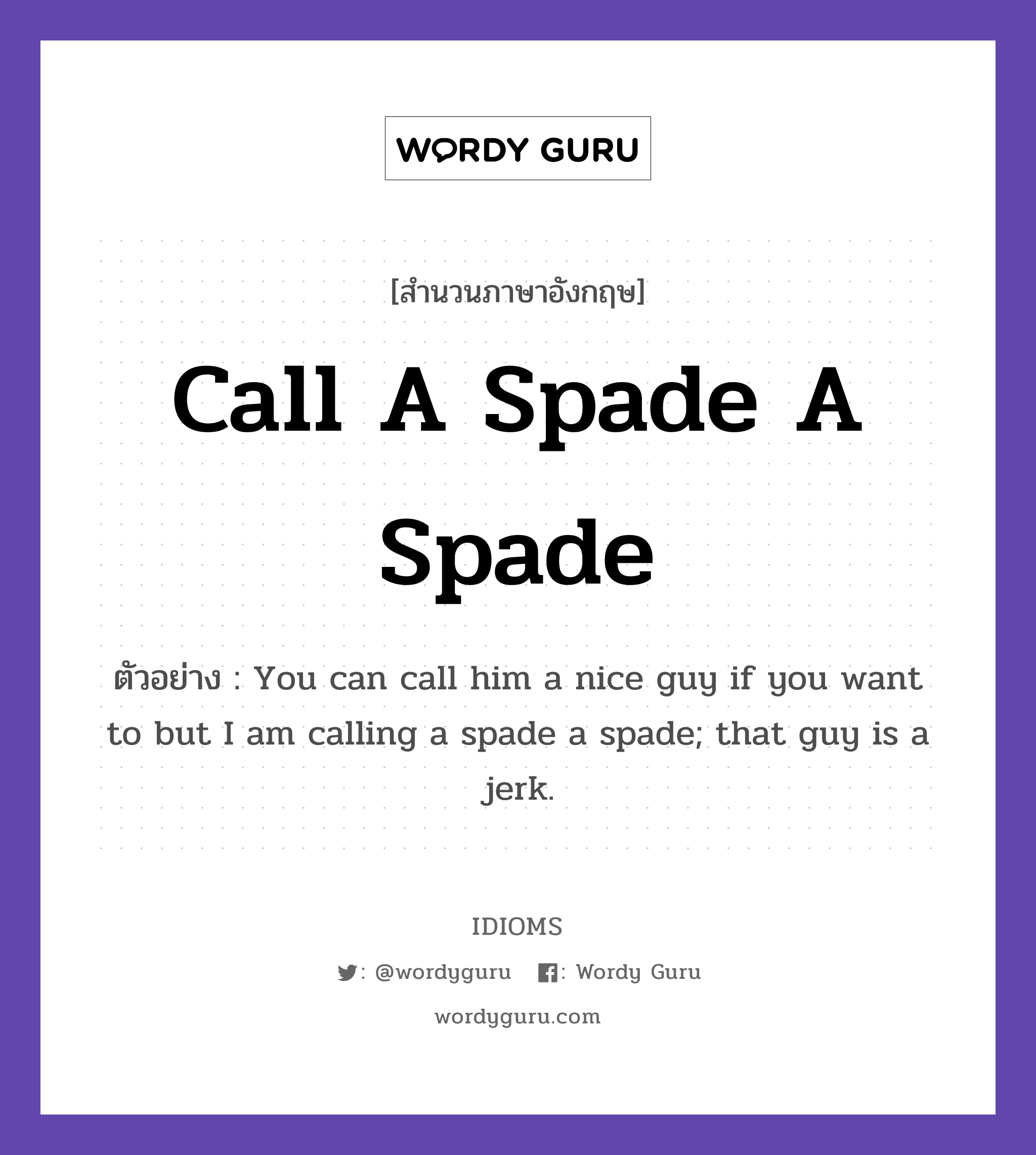 Call A Spade A Spade แปลว่า?, สำนวนภาษาอังกฤษ Call A Spade A Spade ตัวอย่าง You can call him a nice guy if you want to but I am calling a spade a spade; that guy is a jerk.