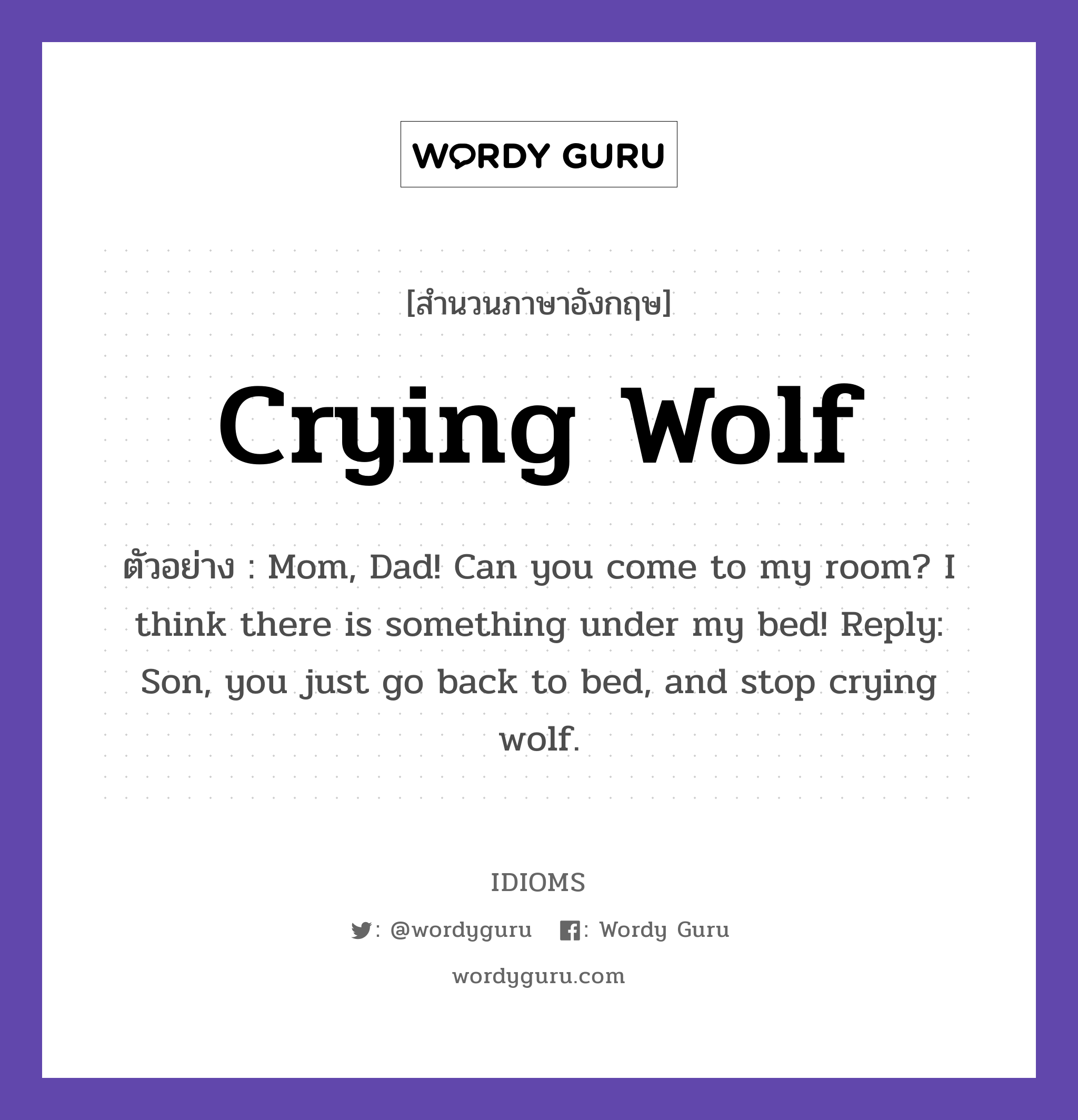 Crying Wolf แปลว่า?, สำนวนภาษาอังกฤษ Crying Wolf ตัวอย่าง Mom, Dad! Can you come to my room? I think there is something under my bed! Reply: Son, you just go back to bed, and stop crying wolf.