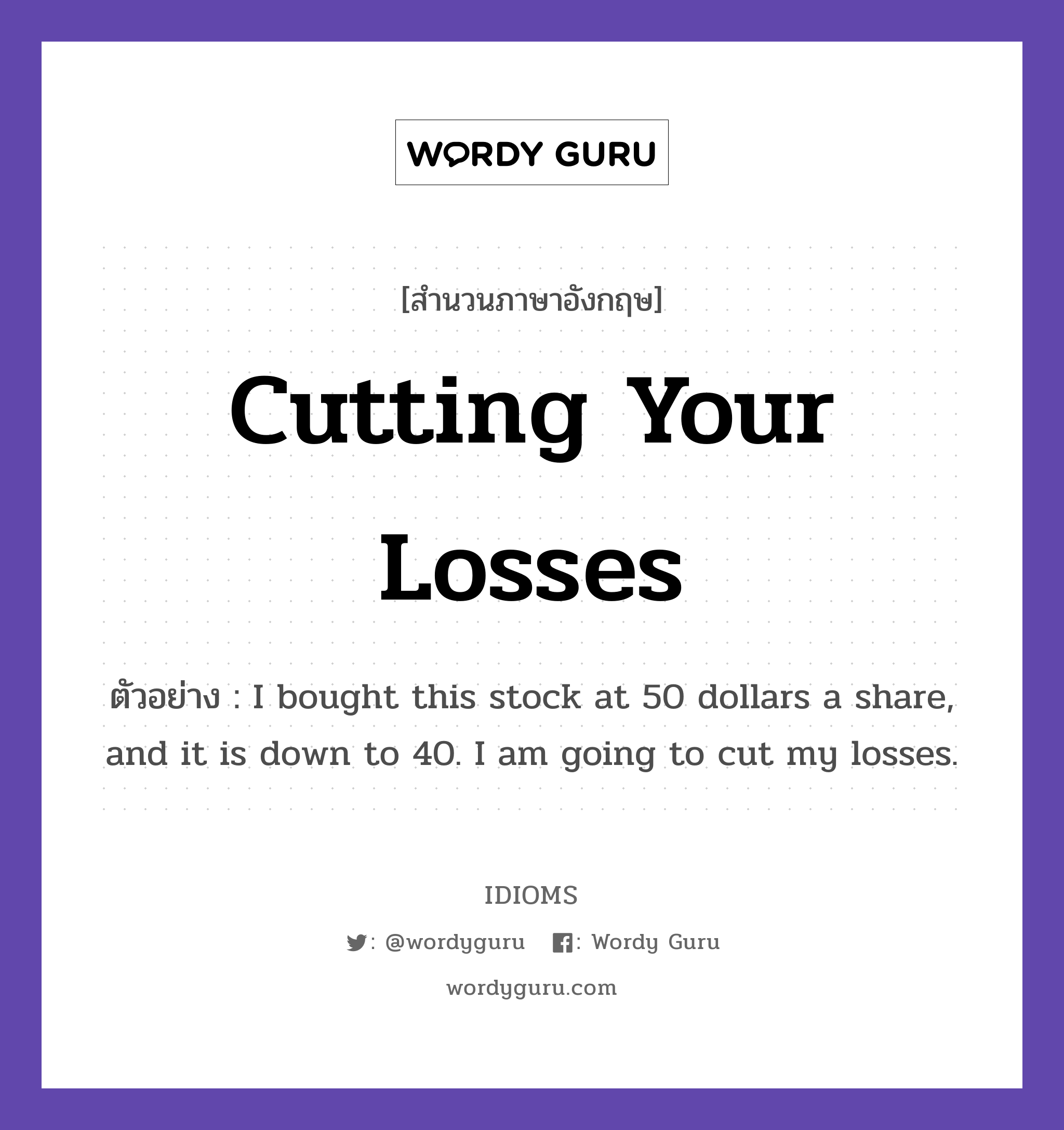 Cutting Your Losses แปลว่า?, สำนวนภาษาอังกฤษ Cutting Your Losses ตัวอย่าง I bought this stock at 50 dollars a share, and it is down to 40. I am going to cut my losses.