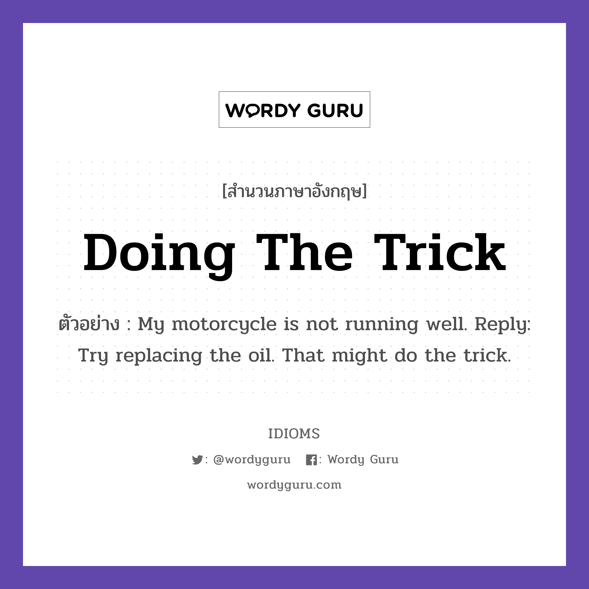 Doing The Trick แปลว่า?, สำนวนภาษาอังกฤษ Doing The Trick ตัวอย่าง My motorcycle is not running well. Reply: Try replacing the oil. That might do the trick.