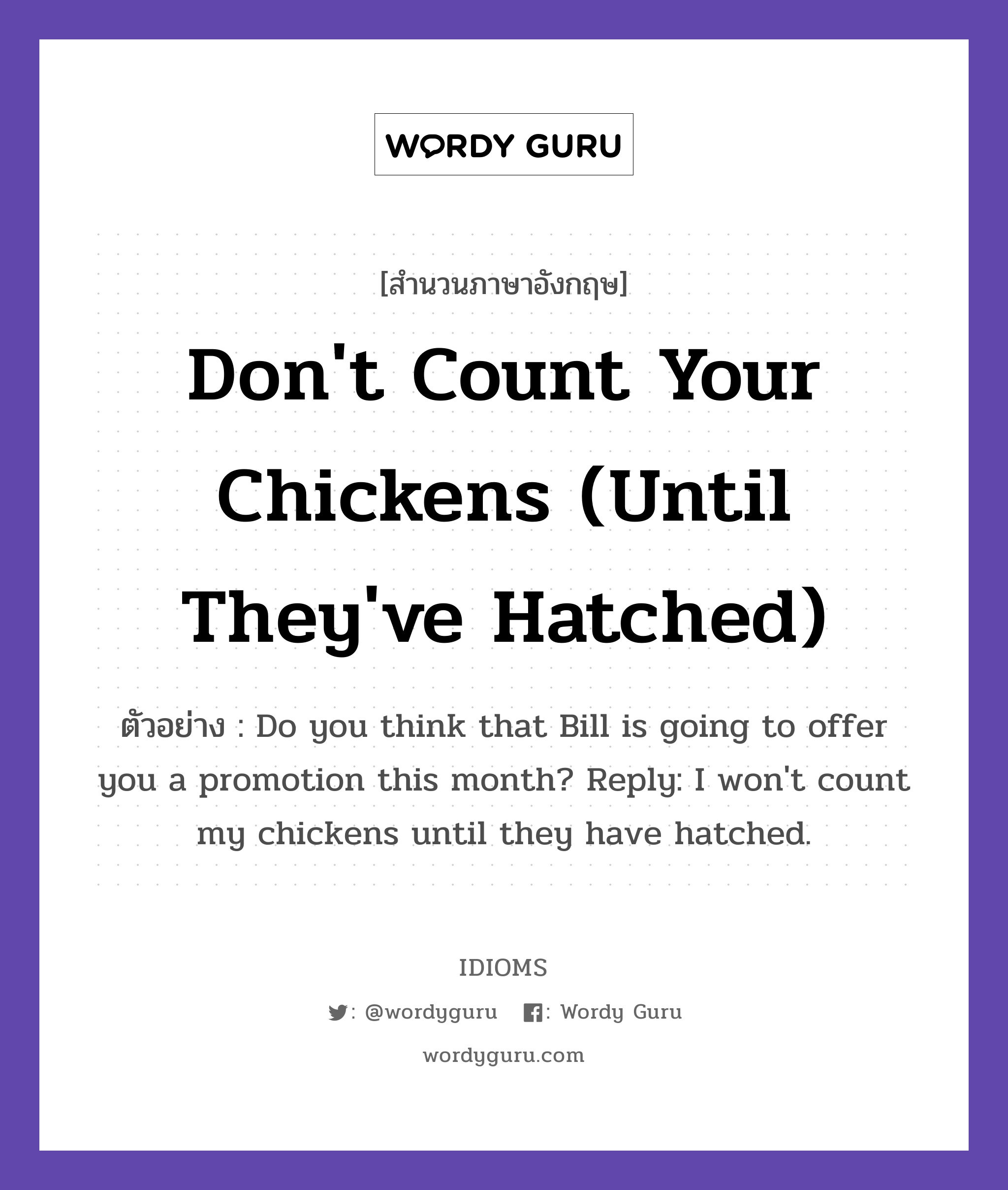 Don't Count Your Chickens (Until They've Hatched) แปลว่า?, สำนวนภาษาอังกฤษ Don't Count Your Chickens (Until They've Hatched) ตัวอย่าง Do you think that Bill is going to offer you a promotion this month? Reply: I won't count my chickens until they have hatched.