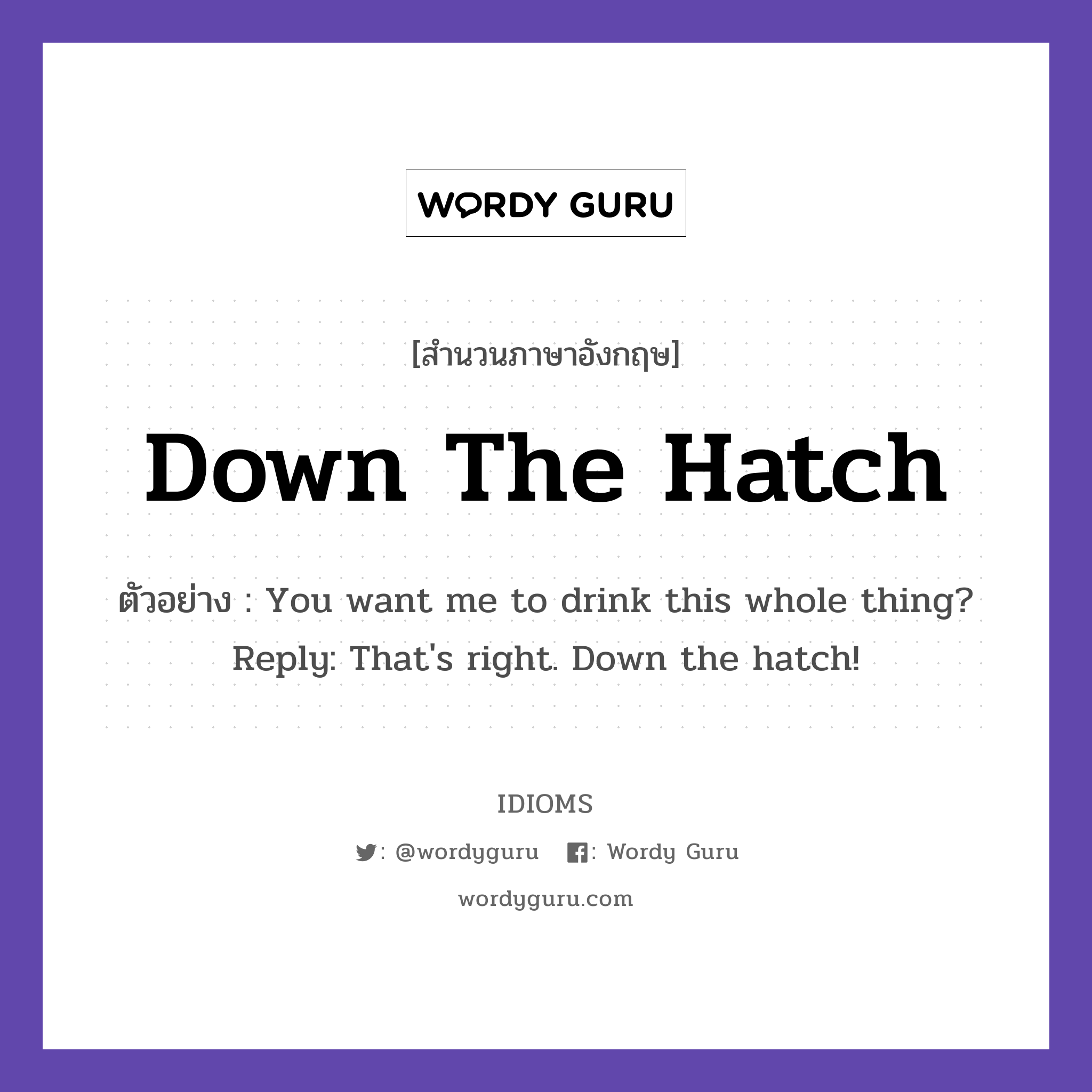 Down The Hatch แปลว่า?, สำนวนภาษาอังกฤษ Down The Hatch ตัวอย่าง You want me to drink this whole thing? Reply: That's right. Down the hatch!