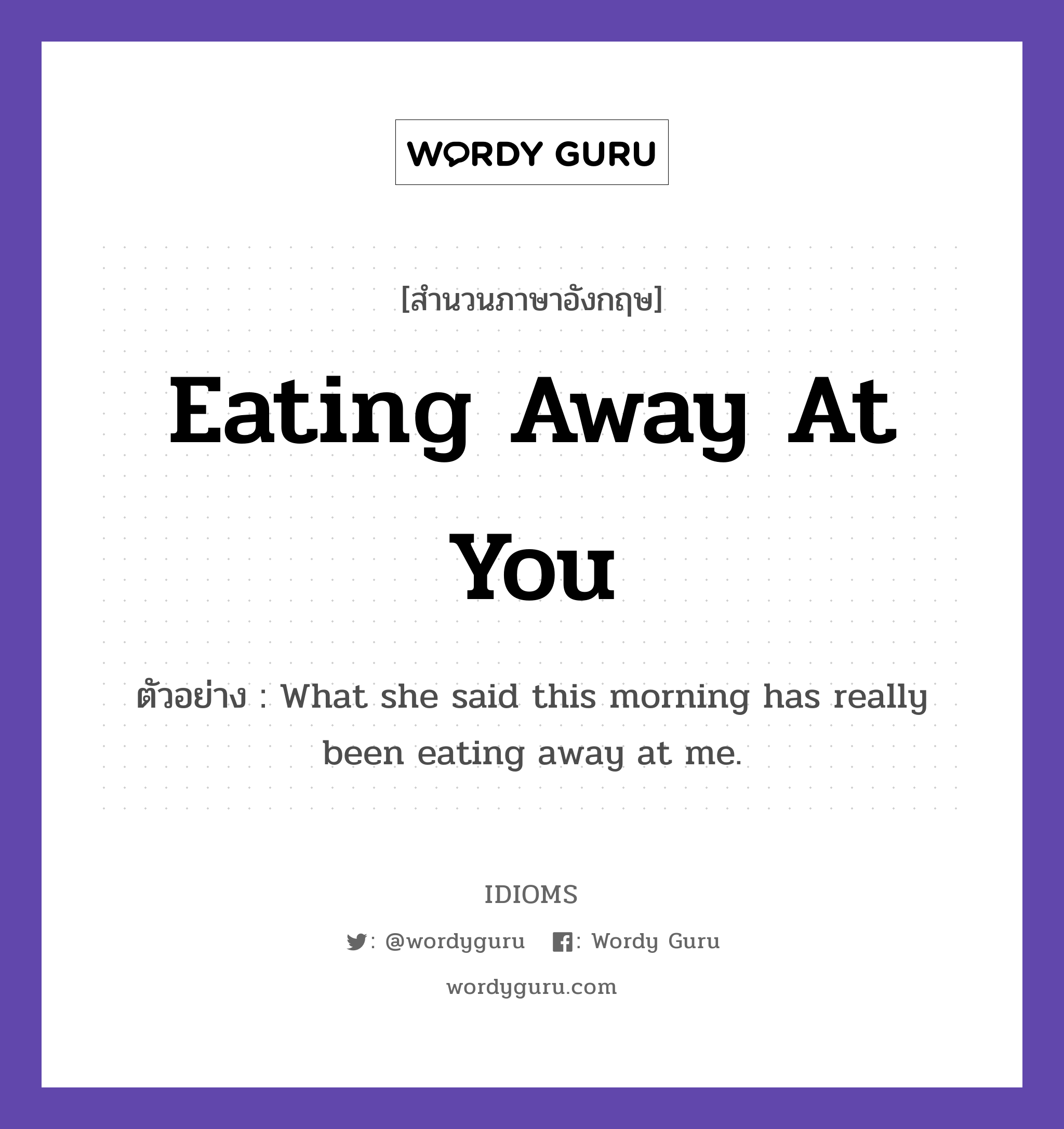 Eating Away At You แปลว่า?, สำนวนภาษาอังกฤษ Eating Away At You ตัวอย่าง What she said this morning has really been eating away at me.