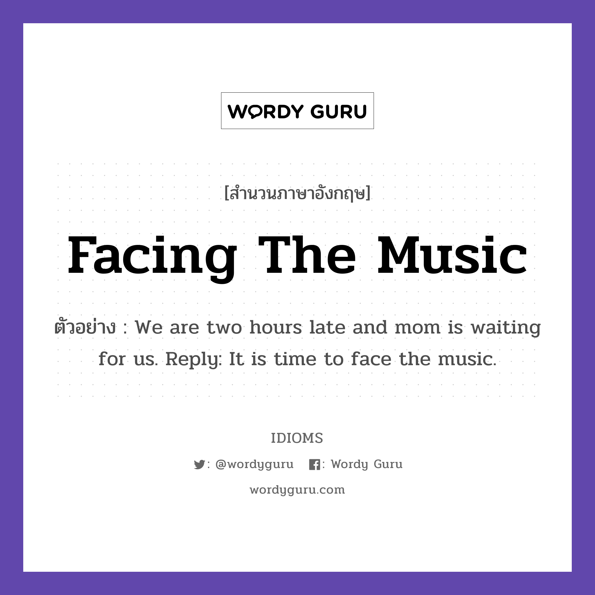 Facing The Music แปลว่า?, สำนวนภาษาอังกฤษ Facing The Music ตัวอย่าง We are two hours late and mom is waiting for us. Reply: It is time to face the music.