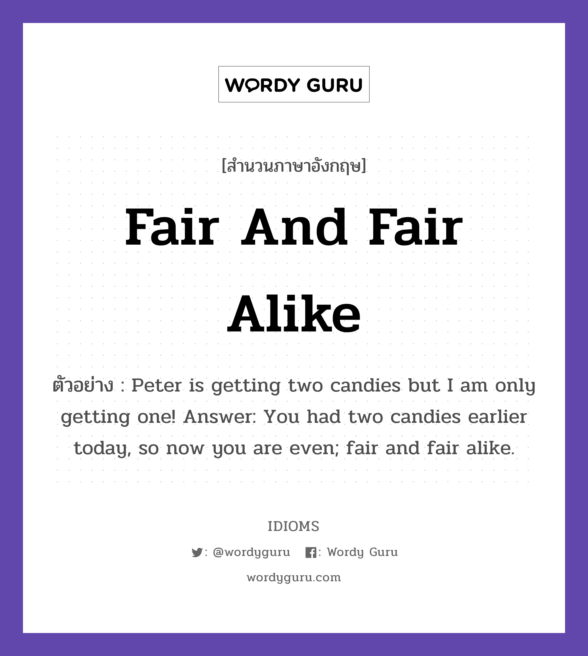 Fair And Fair Alike แปลว่า?, สำนวนภาษาอังกฤษ Fair And Fair Alike ตัวอย่าง Peter is getting two candies but I am only getting one! Answer: You had two candies earlier today, so now you are even; fair and fair alike.