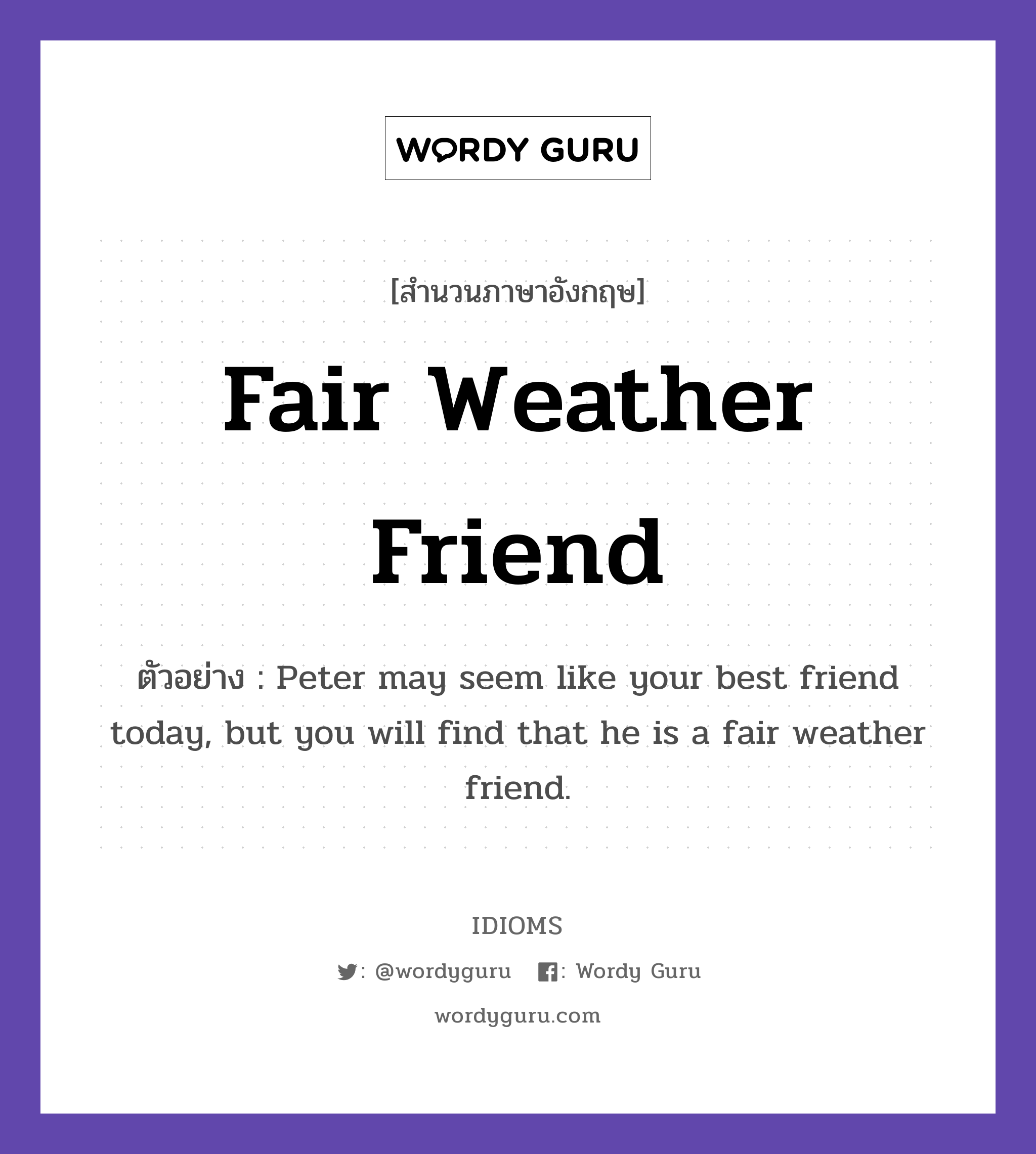 Fair Weather Friend แปลว่า?, สำนวนภาษาอังกฤษ Fair Weather Friend ตัวอย่าง Peter may seem like your best friend today, but you will find that he is a fair weather friend.