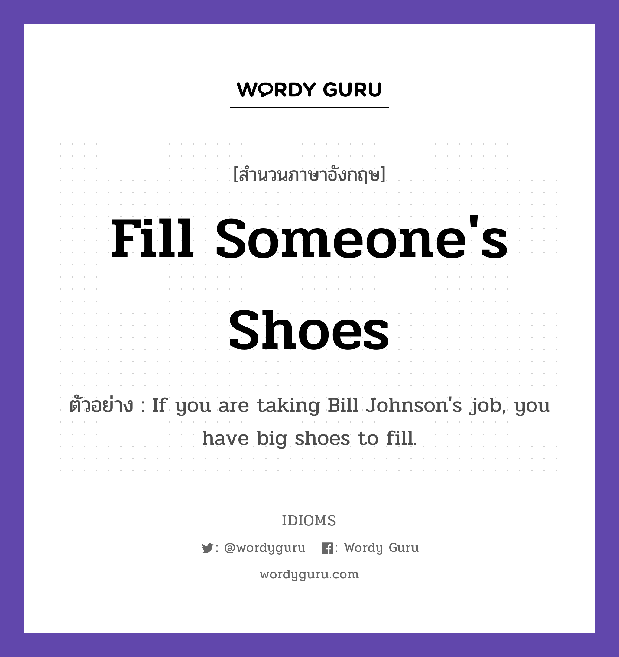 Fill Someone's Shoes แปลว่า?, สำนวนภาษาอังกฤษ Fill Someone's Shoes ตัวอย่าง If you are taking Bill Johnson's job, you have big shoes to fill.