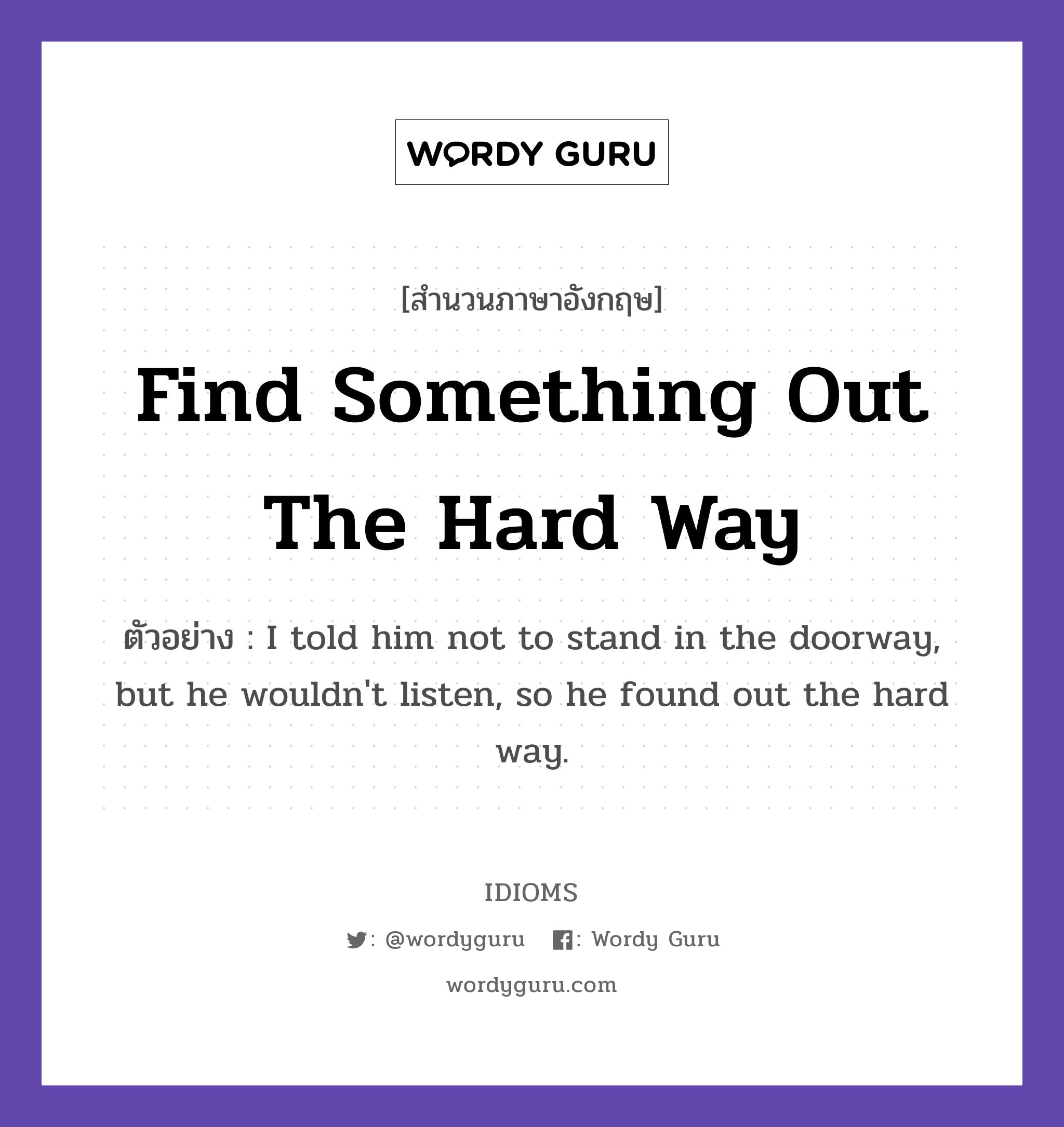 Find Something Out The Hard Way แปลว่า?, สำนวนภาษาอังกฤษ Find Something Out The Hard Way ตัวอย่าง I told him not to stand in the doorway, but he wouldn't listen, so he found out the hard way.