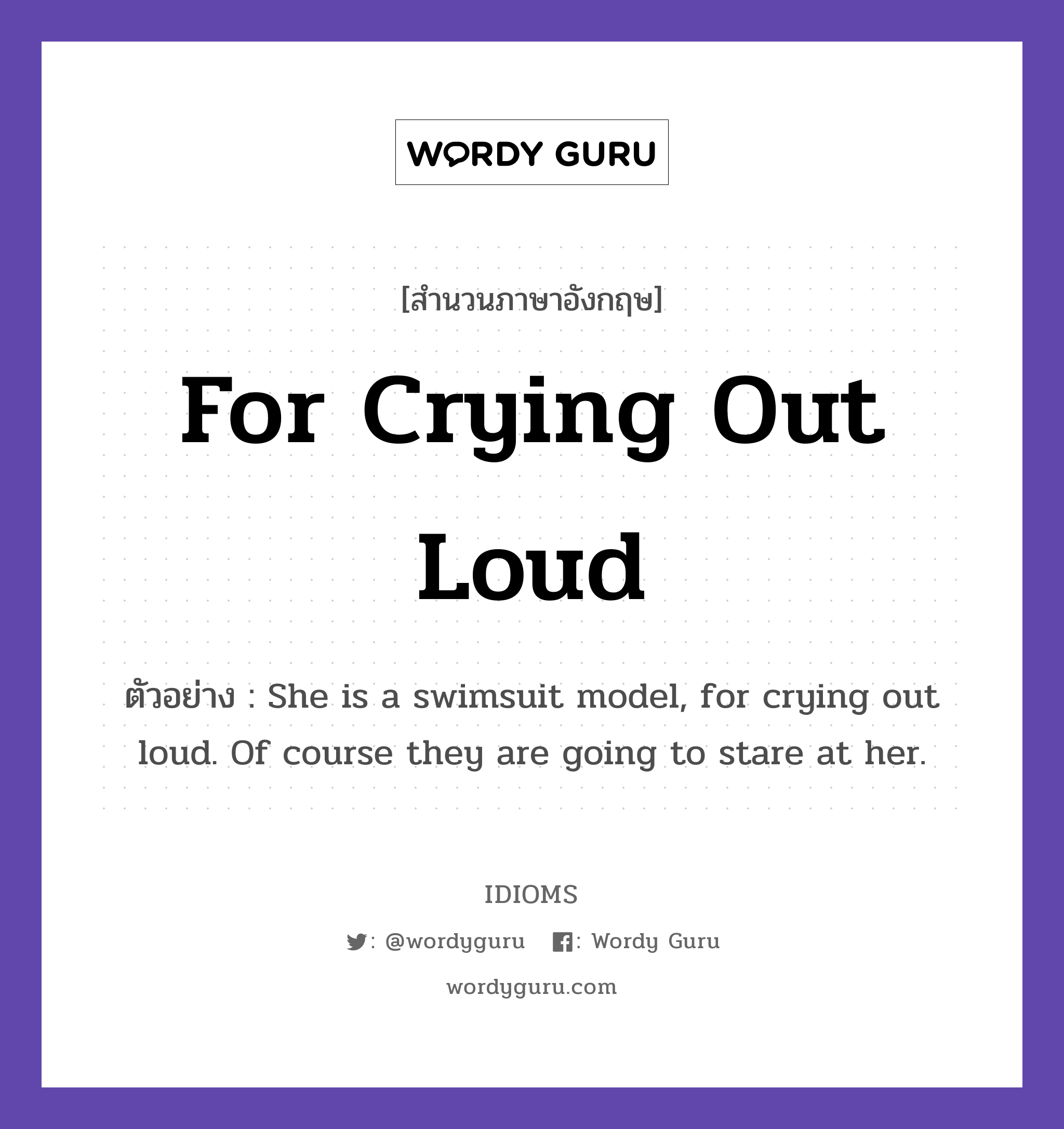 For Crying Out Loud แปลว่า?, สำนวนภาษาอังกฤษ For Crying Out Loud ตัวอย่าง She is a swimsuit model, for crying out loud. Of course they are going to stare at her.
