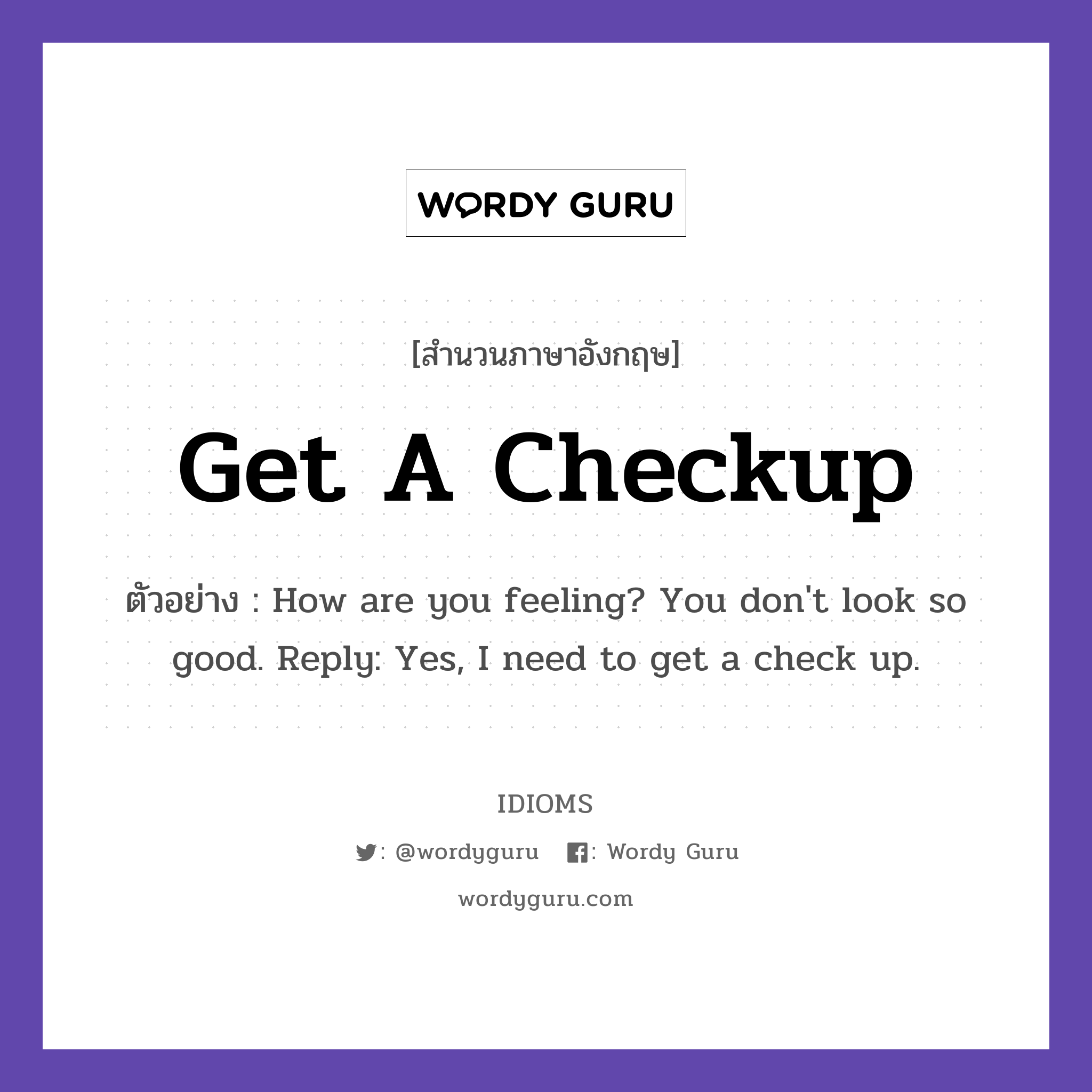 Get A Checkup แปลว่า?, สำนวนภาษาอังกฤษ Get A Checkup ตัวอย่าง How are you feeling? You don't look so good. Reply: Yes, I need to get a check up.